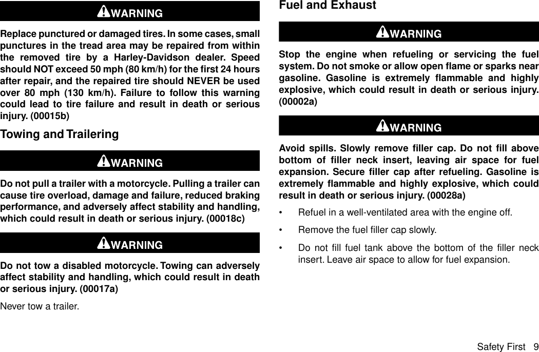 Replace punctured or damaged tires. In some cases, smallpunctures in the tread area may be repaired from withinthe removed tire by a Harley-Davidson dealer. Speedshould NOT exceed 50 mph (80 km/h) for the first 24 hoursafter repair, and the repaired tire should NEVER be usedover 80 mph (130 km/h). Failure to follow this warningcould lead to tire failure and result in death or seriousinjury. (00015b)Towing and TraileringDo not pull a trailer with a motorcycle. Pulling a trailer cancause tire overload, damage and failure, reduced brakingperformance, and adversely affect stability and handling,which could result in death or serious injury. (00018c)Do not tow a disabled motorcycle. Towing can adverselyaffect stability and handling, which could result in deathor serious injury. (00017a)Never tow a trailer.Fuel and ExhaustStop the engine when refueling or servicing the fuelsystem. Do not smoke or allow open flame or sparks neargasoline. Gasoline is extremely flammable and highlyexplosive, which could result in death or serious injury.(00002a)Avoid spills. Slowly remove filler cap. Do not fill abovebottom of filler neck insert, leaving air space for fuelexpansion. Secure filler cap after refueling. Gasoline isextremely flammable and highly explosive, which couldresult in death or serious injury. (00028a)•Refuel in a well-ventilated area with the engine off.•Remove the fuel filler cap slowly.•Do not fill fuel tank above the bottom of the filler neckinsert. Leave air space to allow for fuel expansion.Safety First 9