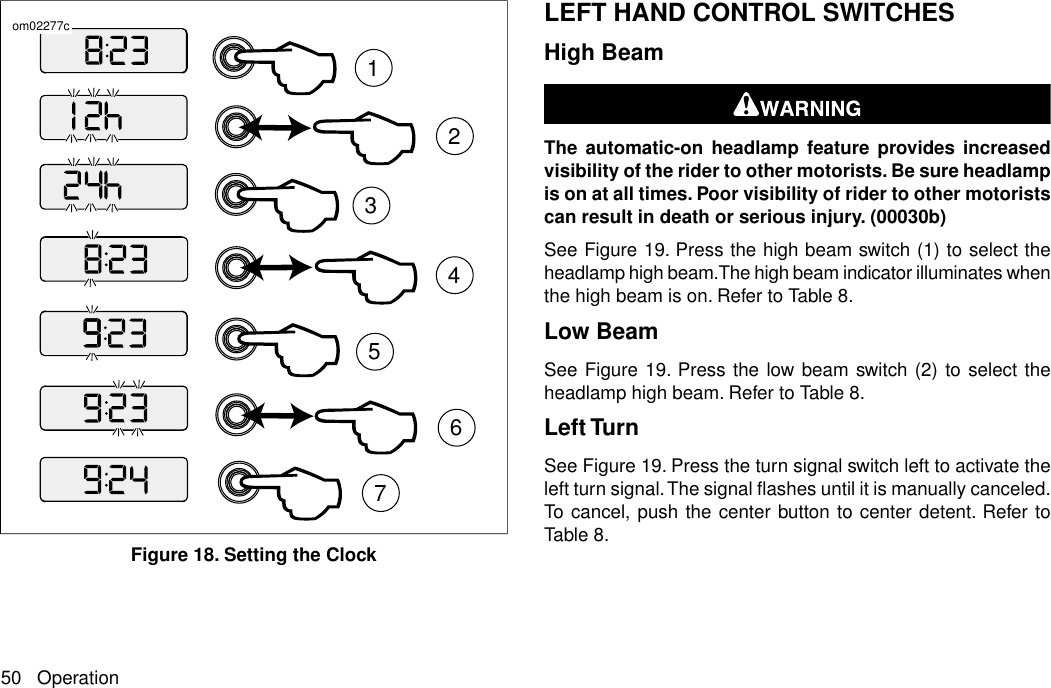 1236457om02277cFigure 18. Setting the ClockLEFT HAND CONTROL SWITCHESHigh BeamThe automatic-on headlamp feature provides increasedvisibility of the rider to other motorists. Be sure headlampis on at all times. Poor visibility of rider to other motoristscan result in death or serious injury. (00030b)See Figure 19. Press the high beam switch (1) to select theheadlamp high beam.The high beam indicator illuminates whenthe high beam is on. Refer to Table 8.Low BeamSee Figure 19. Press the low beam switch (2) to select theheadlamp high beam. Refer to Table 8.Left TurnSee Figure 19. Press the turn signal switch left to activate theleft turn signal.The signal flashes until it is manually canceled.To cancel, push the center button to center detent. Refer toTable 8.50 Operation