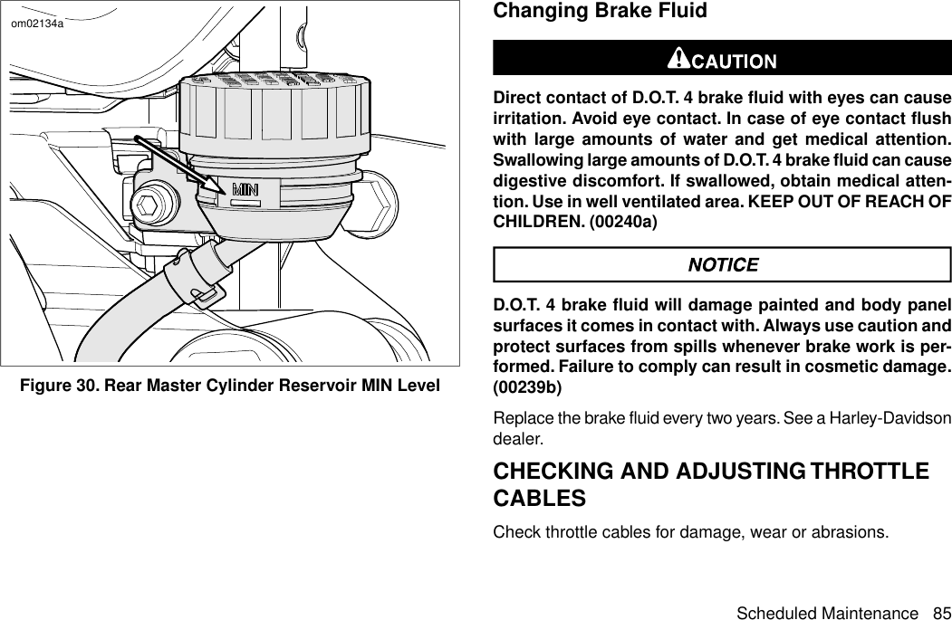 om02134aFigure 30. Rear Master Cylinder Reservoir MIN LevelChanging Brake FluidDirect contact of D.O.T. 4 brake fluid with eyes can causeirritation. Avoid eye contact. In case of eye contact flushwith large amounts of water and get medical attention.Swallowing large amounts of D.O.T. 4 brake fluid can causedigestive discomfort. If swallowed, obtain medical atten-tion. Use in well ventilated area. KEEP OUT OF REACH OFCHILDREN. (00240a)D.O.T. 4 brake fluid will damage painted and body panelsurfaces it comes in contact with. Always use caution andprotect surfaces from spills whenever brake work is per-formed. Failure to comply can result in cosmetic damage.(00239b)Replace the brake fluid every two years. See a Harley-Davidsondealer.CHECKING AND ADJUSTING THROTTLECABLESCheck throttle cables for damage, wear or abrasions.Scheduled Maintenance 85