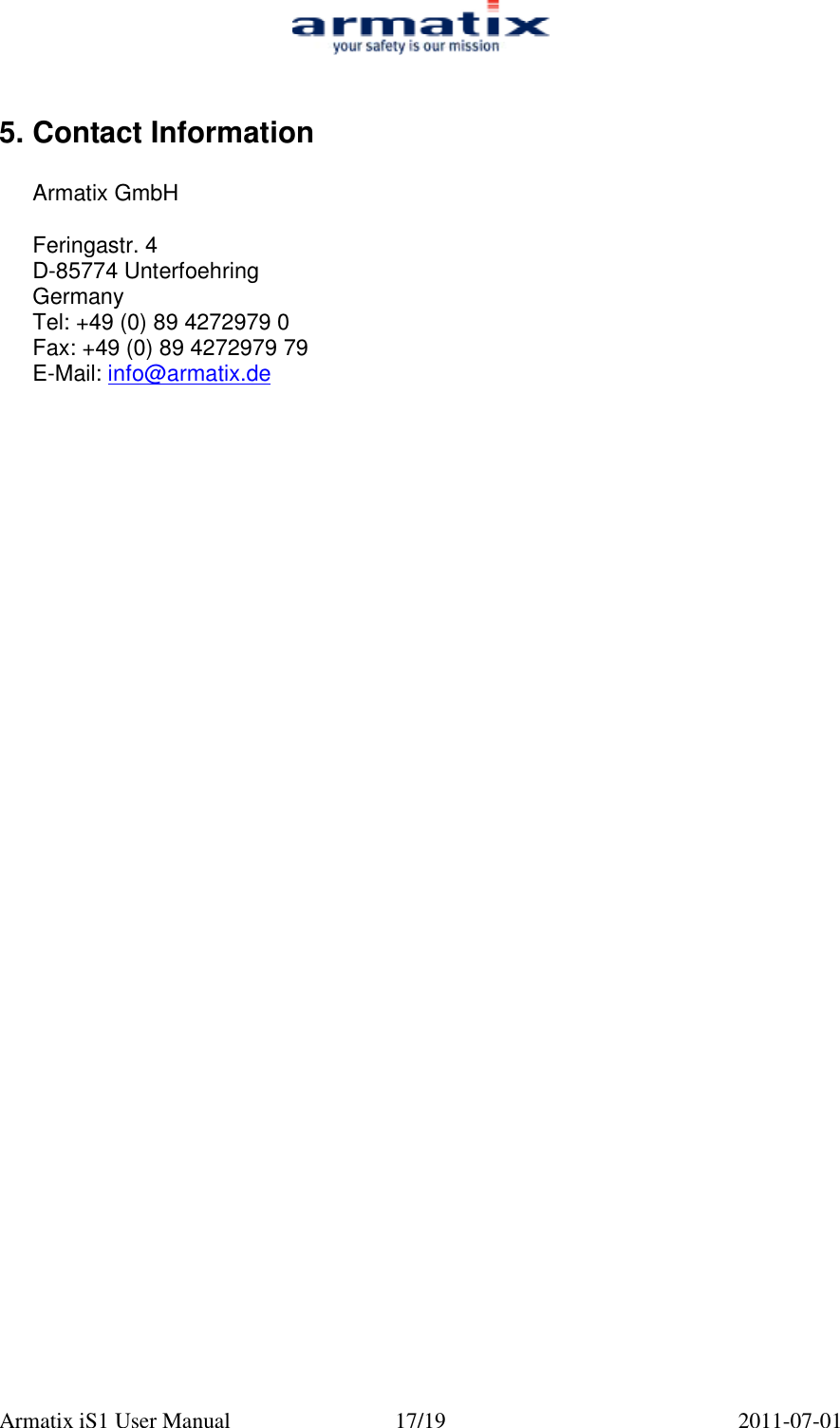  Armatix iS1 User Manual  17/19  2011-07-01  5. Contact Information  Armatix GmbH  Feringastr. 4 D-85774 Unterfoehring Germany Tel: +49 (0) 89 4272979 0 Fax: +49 (0) 89 4272979 79 E-Mail: info@armatix.de  