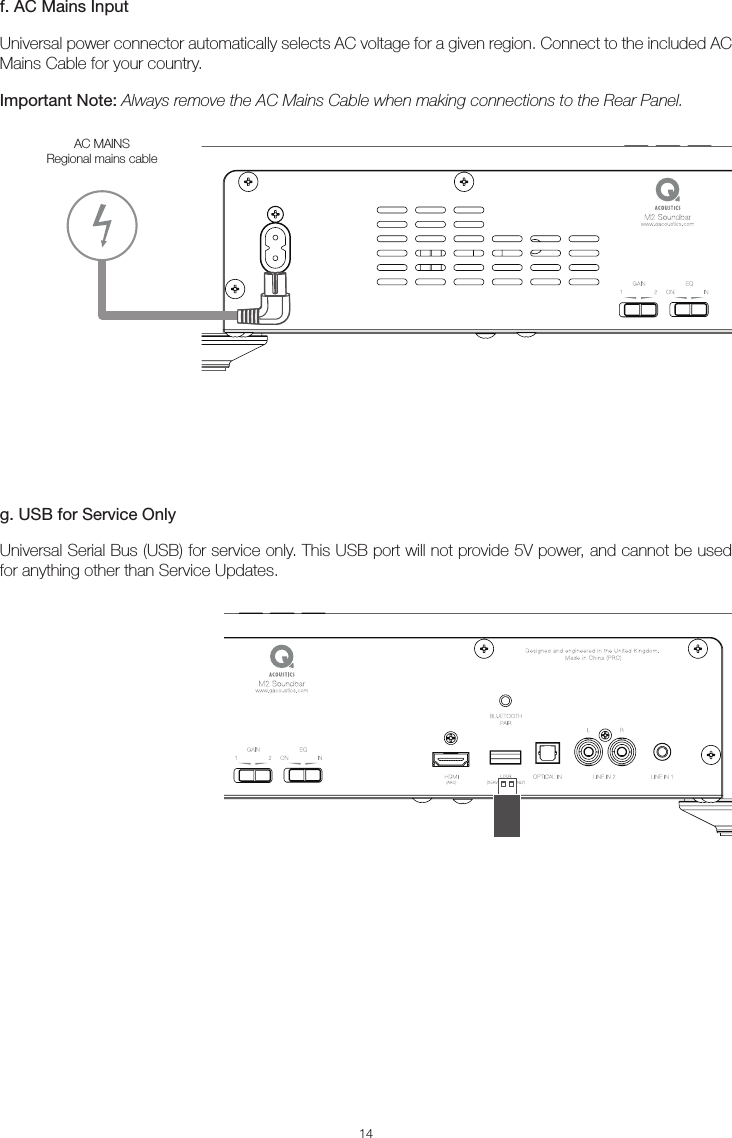 14f. AC Mains InputUniversal power connector automatically selects AC voltage for a given region. Connect to the included AC Mains Cable for your country.Important Note: Always remove the AC Mains Cable when making connections to the Rear Panel.g. USB for Service OnlyUniversal Serial Bus (USB) for service only. This USB port will not provide 5V power, and cannot be used for anything other than Service Updates.AC MAINSRegional mains cable