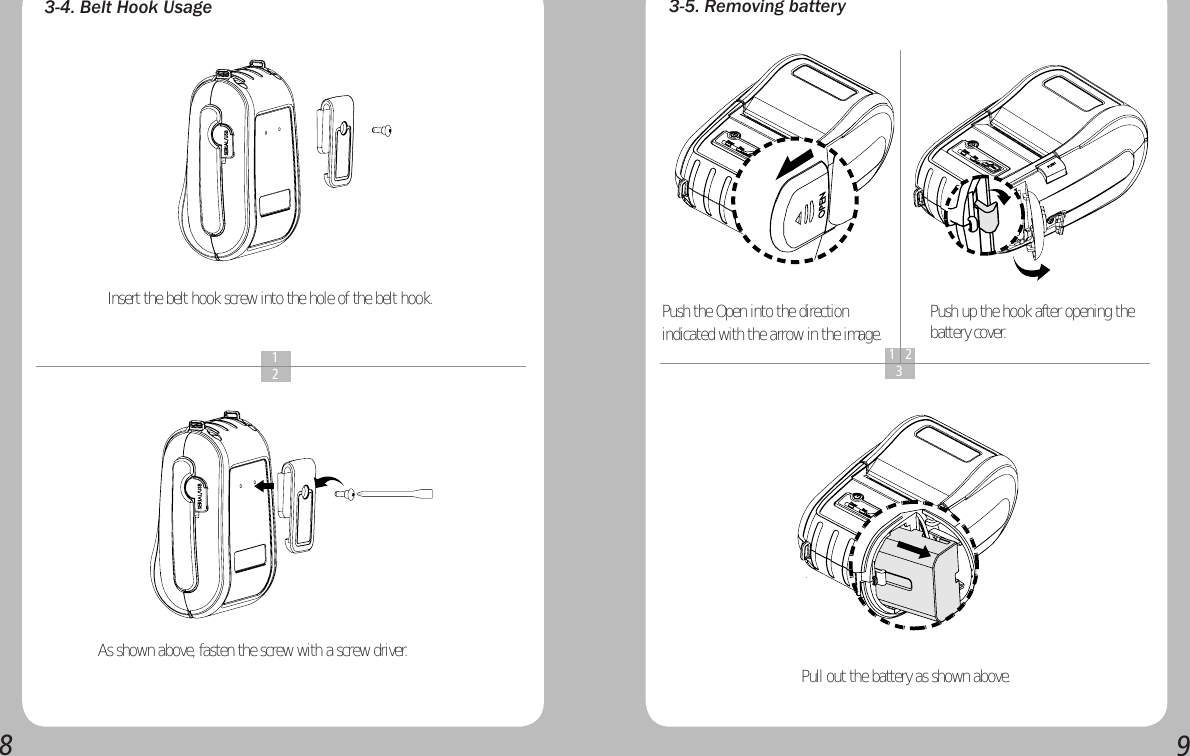 893-4. Belt Hook UsageInsert the belt hook screw into the hole of the belt hook.As shown above, fasten the screw with a screw driver.3-5. Removing batteryPush the Open into the direction indicated with the arrow in the image.Pull out the battery as shown above.  1  21 2  3Push up the hook after opening the battery cover.