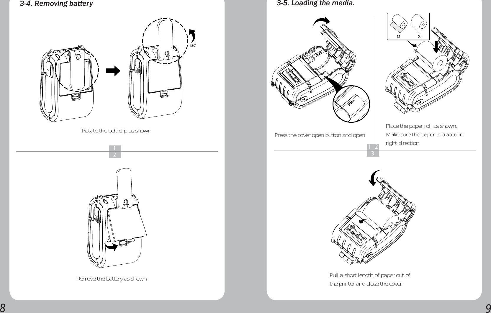 5HPRYLQJEDWWHU\Rotate the belt clip as shownRemove the battery as shown/RDGLQJWKHPHGLDPress the cover open button and open  Place the paper roll as shown.Make sure the paper is placed in right direction.Pull a short length of paper out of the printer and close the cover.