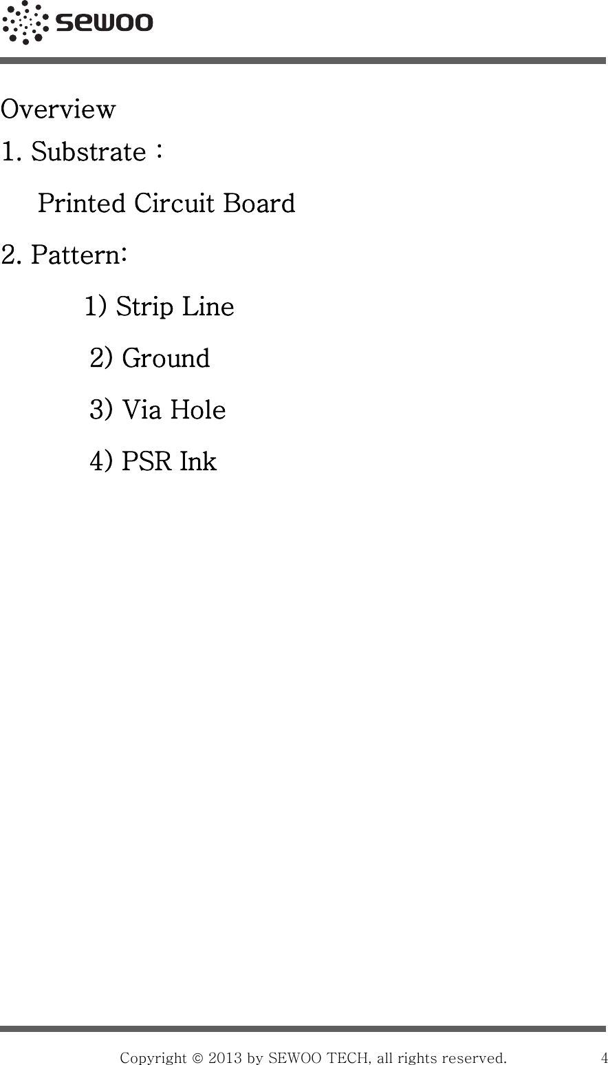                                                    Copyright ©4Overview   1. Substrate :   Printed Circuit Board   2. Pattern:      1) Strip Line 2) Ground 3) Via Hole 4) PSR Ink              2013 by SEWOO TECH, all rights reserved. 