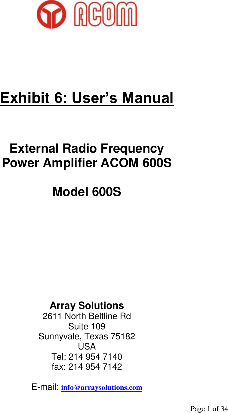               Page 1 of 34             Exhibit 6: User’s Manual   External Radio Frequency Power Amplifier ACOM 600S  Model 600S        Array Solutions 2611 North Beltline Rd  Suite 109 Sunnyvale, Texas 75182  USA Tel: 214 954 7140 fax: 214 954 7142  E-mail: info@arraysolutions.com  