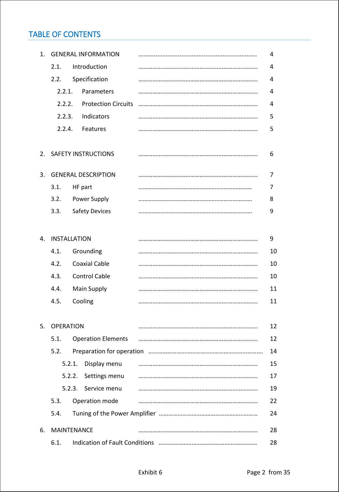 Exhibit 6 Page 2 from 35 TABLE OF CONTENTS 1. GENERAL INFORMATION ..................................................................... 4 2.1. Introduction …………………………………………………………………. 4 2.2. Specification …………………………………………………………………. 4 2.2.1. Parameters …………………………………………………………………. 4 2.2.2. Protection Circuits …………………………………………………………………. 4 2.2.3. Indicators …………………………………………………………………. 5 2.2.4. Features …………………………………………………………………. 5 2. SAFETY INSTRUCTIONS …………………………………………………………………. 6 3. GENERAL DESCRIPTION …………………………………………………………………. 7 3.1. HF part …………………………………………………………………. 7 3.2. Power Supply …………………………………………………………………. 8 3.3. Safety Devices …………………………………………………………………. 9 4. INSTALLATION …………………………………………………………………. 9 4.1. Grounding …………………………………………………………………. 10 4.2. Coaxial Cable …………………………………………………………………. 10 4.3. Control Cable …………………………………………………………………. 10 4.4. Main Supply …………………………………………………………………. 11 4.5. Cooling …………………………………………………………………. 11 5. OPERATION …………………………………………………………………. 12 5.1. Operation Elements …………………………………………………………………. 12 5.2. Preparation for operation ………………………………………………………………. 14 5.2.1. Display menu …………………………………………………………………. 15 5.2.2. Settings menu …………………………………………………………………. 17 5.2.3. Service menu …………………………………………………………………. 19 5.3. Operation mode …………………………………………………………………. 22 5.4. Tuning of the Power Amplifier ……………………………………………………… 24 6. MAINTENANCE …………………………………………………………………. 28 6.1. Indication of Fault Conditions ……………………………………………………… 28