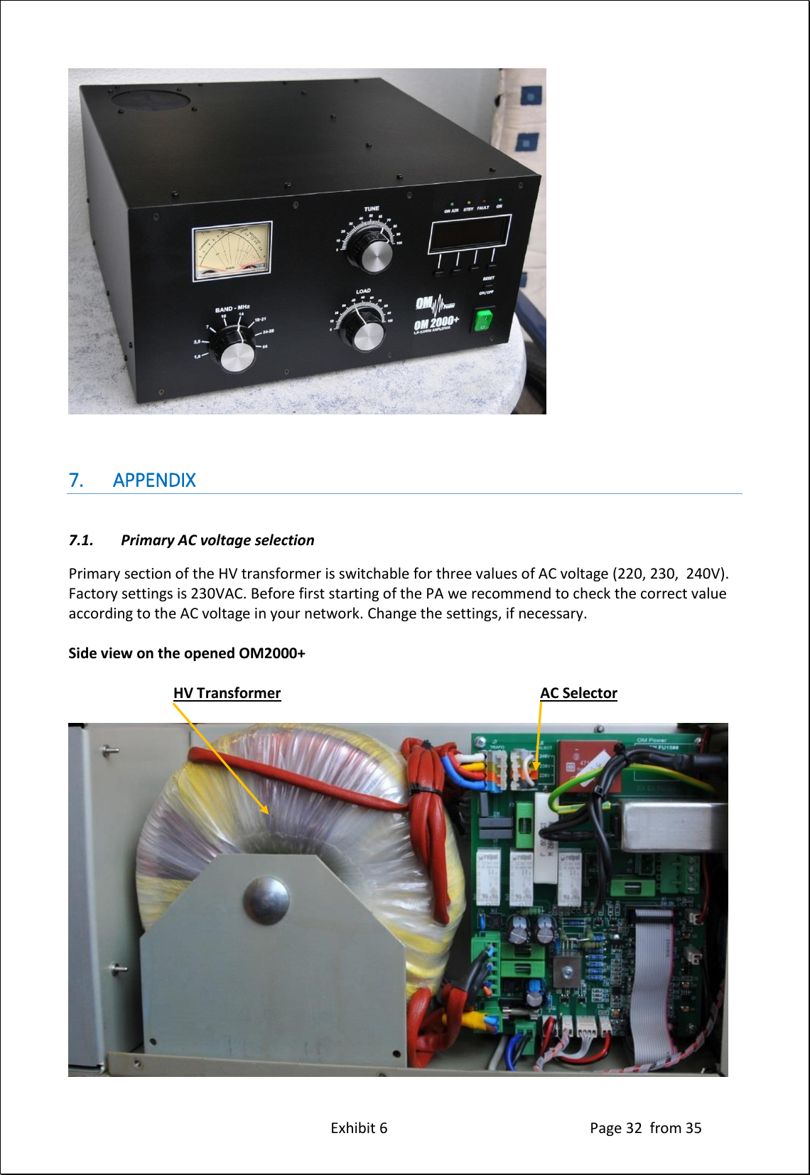 Exhibit 6 Page 32 from 35 7. APPENDIX 7.1. Primary AC voltage selection Primary section of the HV transformer is switchable for three values of AC voltage (220, 230, 240V). Factory settings is 230VAC. Before first starting of the PA we recommend to check the correct value according to the AC voltage in your network. Change the settings, if necessary. Side view on the opened OM2000+ HV Transformer AC Selector