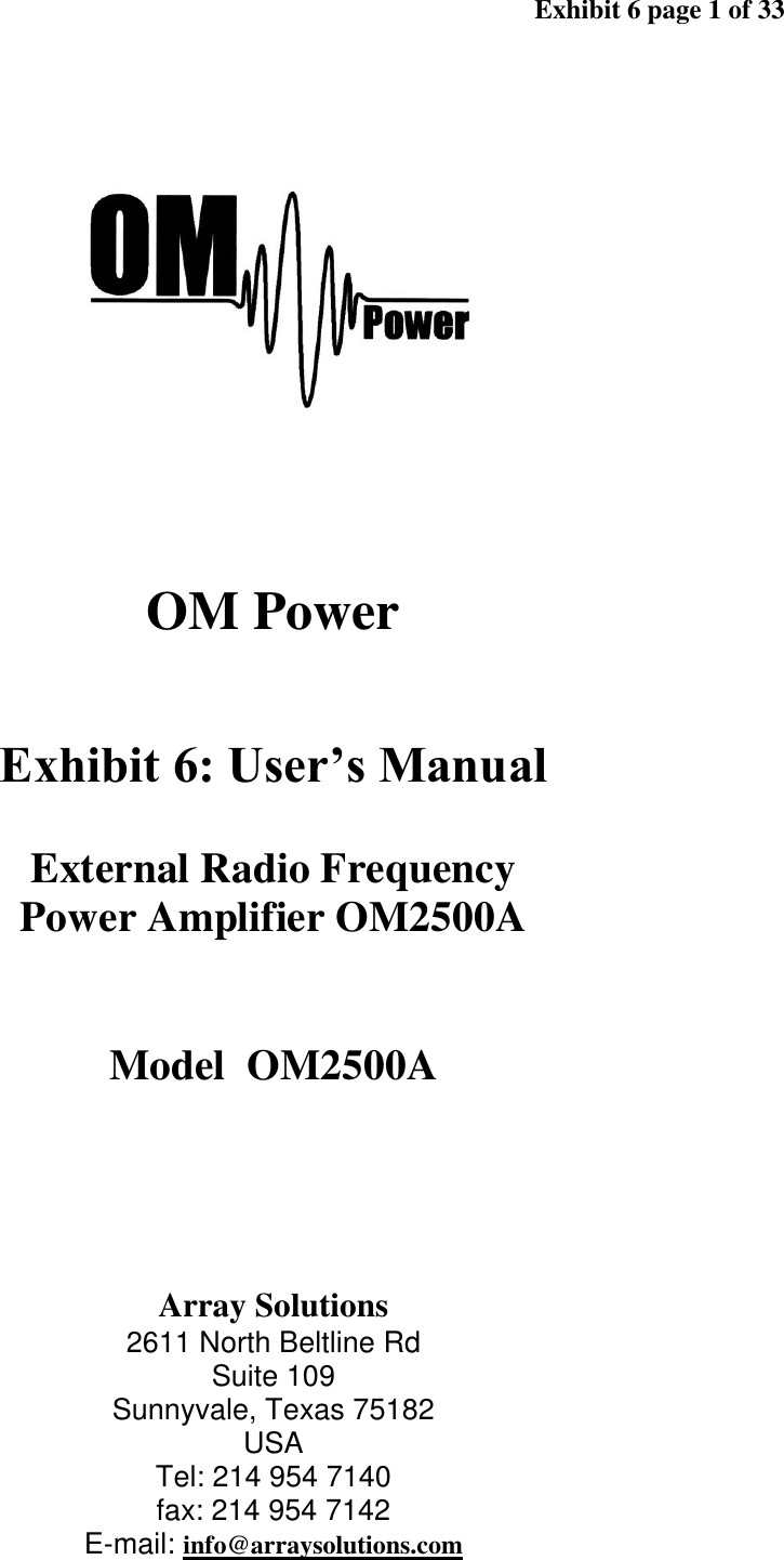 Exhibit 6 page 1 of 33 OM Power Exhibit 6: User’s Manual External Radio Frequency Power Amplifier OM2500A Model OM2500A Array Solutions 2611 North Beltline Rd Suite 109 Sunnyvale, Texas 75182 USA Tel: 214 954 7140 fax: 214 954 7142 E-mail: info@arraysolutions.com