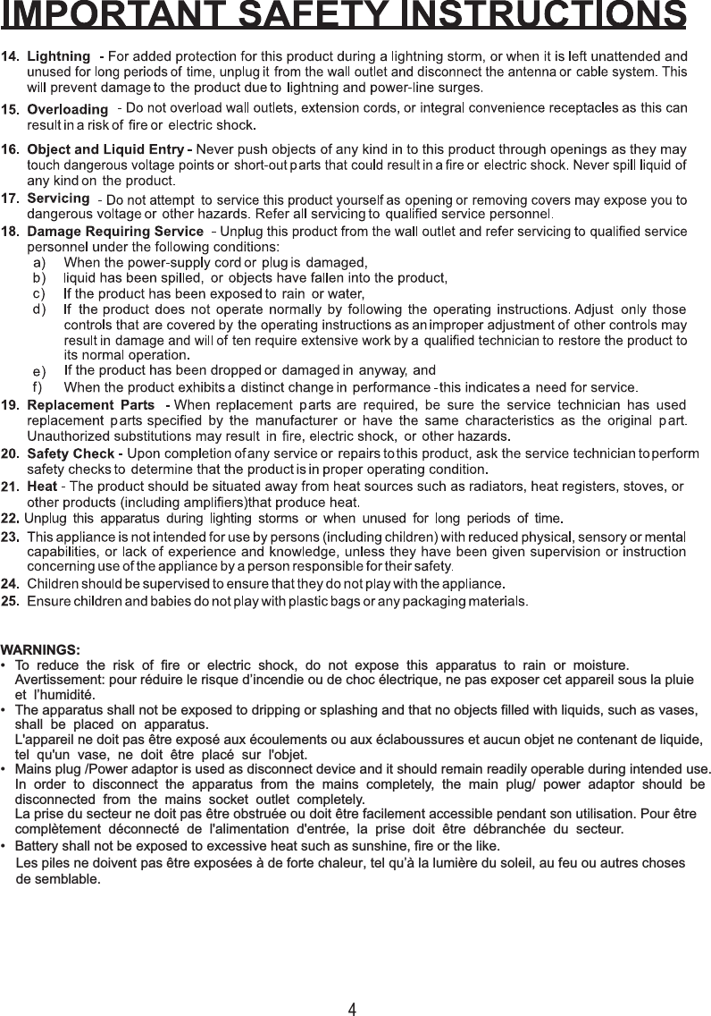 4WARNINGS:•To reduce the risk of fire or electric shock, do not expose this apparatus to rain or moisture.Avertissement: pour réduire le risque d’incendie ou de choc électrique, ne pas exposer cet appareil sous la pluieet l’humidité.• The apparatus shall not be exposed to dripping or splashing and that no objects filled with liquids, such as vases,shall be placed on apparatus.L&apos;appareil ne doit pas être exposé aux écoulements ou aux éclaboussures et aucun objet ne contenant de liquide,tel qu&apos;un vase, ne doit être placé sur l&apos;objet.• Mains plug /Power adaptor is used as disconnect device and it should remain readily operable during intended use.•Battery shall not be exposed to excessive heat such as sunshine, fire or the like.Les piles ne doivent pas être exposées à de forte chaleur, tel qu’à la lumière du soleil, au feu ou autres chosesde semblable.In order to disconnect the apparatus from the mains completely, the main plug/ power adaptor should bedisconnected from the mains socket outlet completely.La prise du secteur ne doit pas être obstruée ou doit être facilement accessible pendant son utilisation. Pour êtrecomplètement déconnecté de l&apos;alimentation d&apos;entrée, la prise doit être débranchée du secteur.