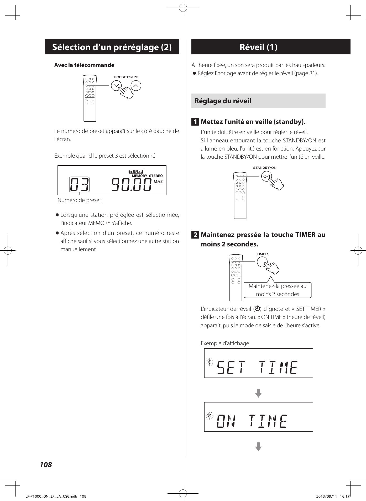 108Sélection d’un préréglage (2) Réveil (1)À l&apos;heure fixée, un son sera produit par les haut-parleurs. oRéglez l&apos;horloge avant de régler le réveil (page 81).Réglage du réveil1  Mettez l&apos;unité en veille (standby).L&apos;unité doit être en veille pour régler le réveil.Si l&apos;anneau entourant la touche STANDBY/ON est allumé en bleu, l&apos;unité est en fonction. Appuyez sur la touche STANDBY/ON pour mettre l’unité en veille.2  Maintenez pressée la touche TIMER au moins 2secondes.Maintenez-la pressée au moins 2secondesL&apos;indicateur de réveil ( ) clignote et «SET TIMER» défile une fois à l&apos;écran. «ON TIME» (heure de réveil) apparaît, puis le mode de saisie de l&apos;heure s&apos;active.Exemple d&apos;affichageccAvec la télécommandeLe numéro de preset apparaît sur le côté gauche de l&apos;écran.Exemplequand le preset 3 est sélectionné oLorsqu&apos;une station préréglée est sélectionnée, l&apos;indicateur MEMORY s&apos;affiche. oAprès sélection d&apos;un preset, ce numéro reste affiché sauf si vous sélectionnez une autre station manuellement.Numéro de presetLP-P1000_OM_EF_vA_CS6.indb   108 2013/09/11   16:17