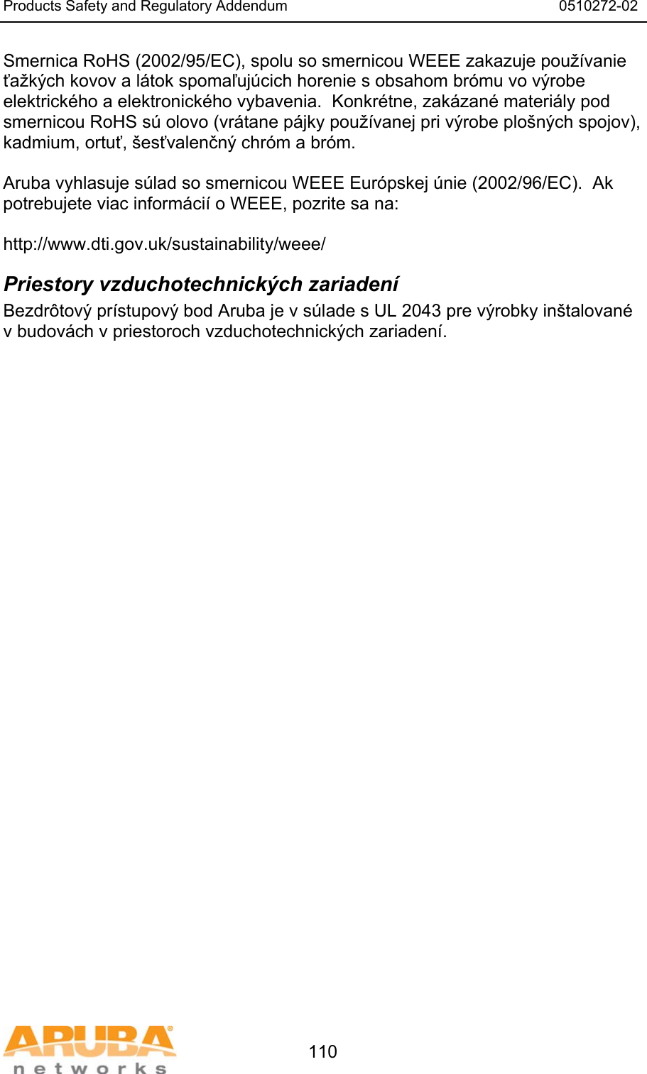Products Safety and Regulatory Addendum                                                                  0510272-02   110 Smernica RoHS (2002/95/EC), spolu so smernicou WEEE zakazuje použ&iacute;vanie ťažk&yacute;ch kovov a l&aacute;tok spomaľuj&uacute;cich horenie s obsahom br&oacute;mu vo v&yacute;robe elektrick&eacute;ho a elektronick&eacute;ho vybavenia.  Konkr&eacute;tne, zak&aacute;zan&eacute; materi&aacute;ly pod smernicou RoHS s&uacute; olovo (vr&aacute;tane p&aacute;jky použ&iacute;vanej pri v&yacute;robe plo&scaron;n&yacute;ch spojov), kadmium, ortuť, &scaron;esťvalenčn&yacute; chr&oacute;m a br&oacute;m.  Aruba vyhlasuje s&uacute;lad so smernicou WEEE Eur&oacute;pskej &uacute;nie (2002/96/EC).  Ak potrebujete viac inform&aacute;ci&iacute; o WEEE, pozrite sa na:   http://www.dti.gov.uk/sustainability/weee/ Priestory vzduchotechnick&yacute;ch zariaden&iacute; Bezdr&ocirc;tov&yacute; pr&iacute;stupov&yacute; bod Aruba je v s&uacute;lade s UL 2043 pre v&yacute;robky in&scaron;talovan&eacute; v budov&aacute;ch v priestoroch vzduchotechnick&yacute;ch zariaden&iacute;.  