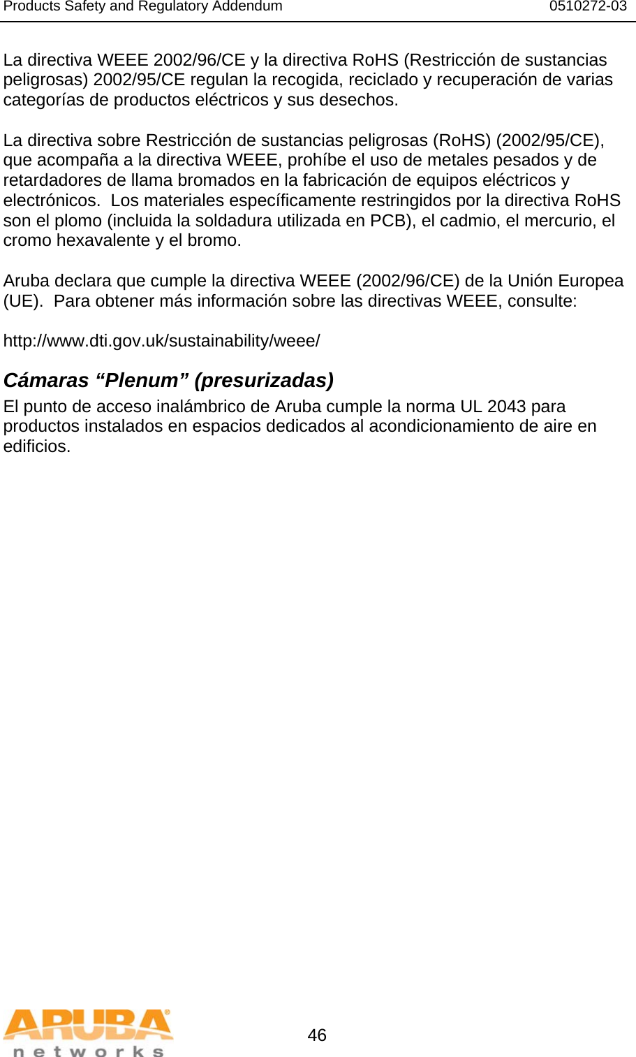 Products Safety and Regulatory Addendum                                                                  0510272-03   46 La directiva WEEE 2002/96/CE y la directiva RoHS (Restricción de sustancias peligrosas) 2002/95/CE regulan la recogida, reciclado y recuperación de varias categorías de productos eléctricos y sus desechos.  La directiva sobre Restricción de sustancias peligrosas (RoHS) (2002/95/CE), que acompaña a la directiva WEEE, prohíbe el uso de metales pesados y de retardadores de llama bromados en la fabricación de equipos eléctricos y electrónicos.  Los materiales específicamente restringidos por la directiva RoHS son el plomo (incluida la soldadura utilizada en PCB), el cadmio, el mercurio, el cromo hexavalente y el bromo.  Aruba declara que cumple la directiva WEEE (2002/96/CE) de la Unión Europea (UE).  Para obtener más información sobre las directivas WEEE, consulte:   http://www.dti.gov.uk/sustainability/weee/ Cámaras “Plenum” (presurizadas) El punto de acceso inalámbrico de Aruba cumple la norma UL 2043 para productos instalados en espacios dedicados al acondicionamiento de aire en edificios.  