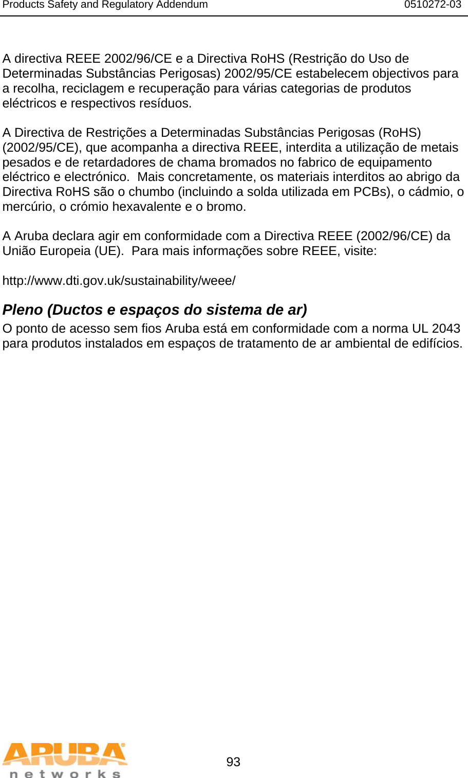 Products Safety and Regulatory Addendum                                                                  0510272-03   93  A directiva REEE 2002/96/CE e a Directiva RoHS (Restrição do Uso de Determinadas Substâncias Perigosas) 2002/95/CE estabelecem objectivos para a recolha, reciclagem e recuperação para várias categorias de produtos eléctricos e respectivos resíduos.  A Directiva de Restrições a Determinadas Substâncias Perigosas (RoHS) (2002/95/CE), que acompanha a directiva REEE, interdita a utilização de metais pesados e de retardadores de chama bromados no fabrico de equipamento eléctrico e electrónico.  Mais concretamente, os materiais interditos ao abrigo da Directiva RoHS são o chumbo (incluindo a solda utilizada em PCBs), o cádmio, o mercúrio, o crómio hexavalente e o bromo.  A Aruba declara agir em conformidade com a Directiva REEE (2002/96/CE) da União Europeia (UE).  Para mais informações sobre REEE, visite:   http://www.dti.gov.uk/sustainability/weee/ Pleno (Ductos e espaços do sistema de ar) O ponto de acesso sem fios Aruba está em conformidade com a norma UL 2043 para produtos instalados em espaços de tratamento de ar ambiental de edifícios.  