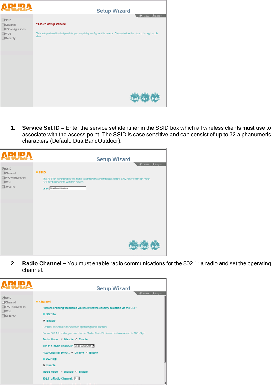    1.  Service Set ID &ndash; Enter the service set identifier in the SSID box which all wireless clients must use to associate with the access point. The SSID is case sensitive and can consist of up to 32 alphanumeric characters (Default: DualBandOutdoor).  2.  Radio Channel &ndash; You must enable radio communications for the 802.11a radio and set the operating channel.  