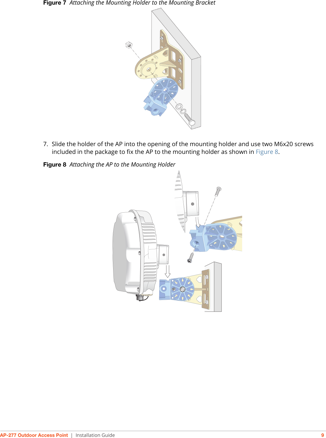 AP-277 Outdoor Access Point | Installation Guide 9Figure 7  Attaching the Mounting Holder to the Mounting Bracket7. Slide the holder of the AP into the opening of the mounting holder and use two M6x20 screws included in the package to fix the AP to the mounting holder as shown in Figure 8.Figure 8  Attaching the AP to the Mounting Holder