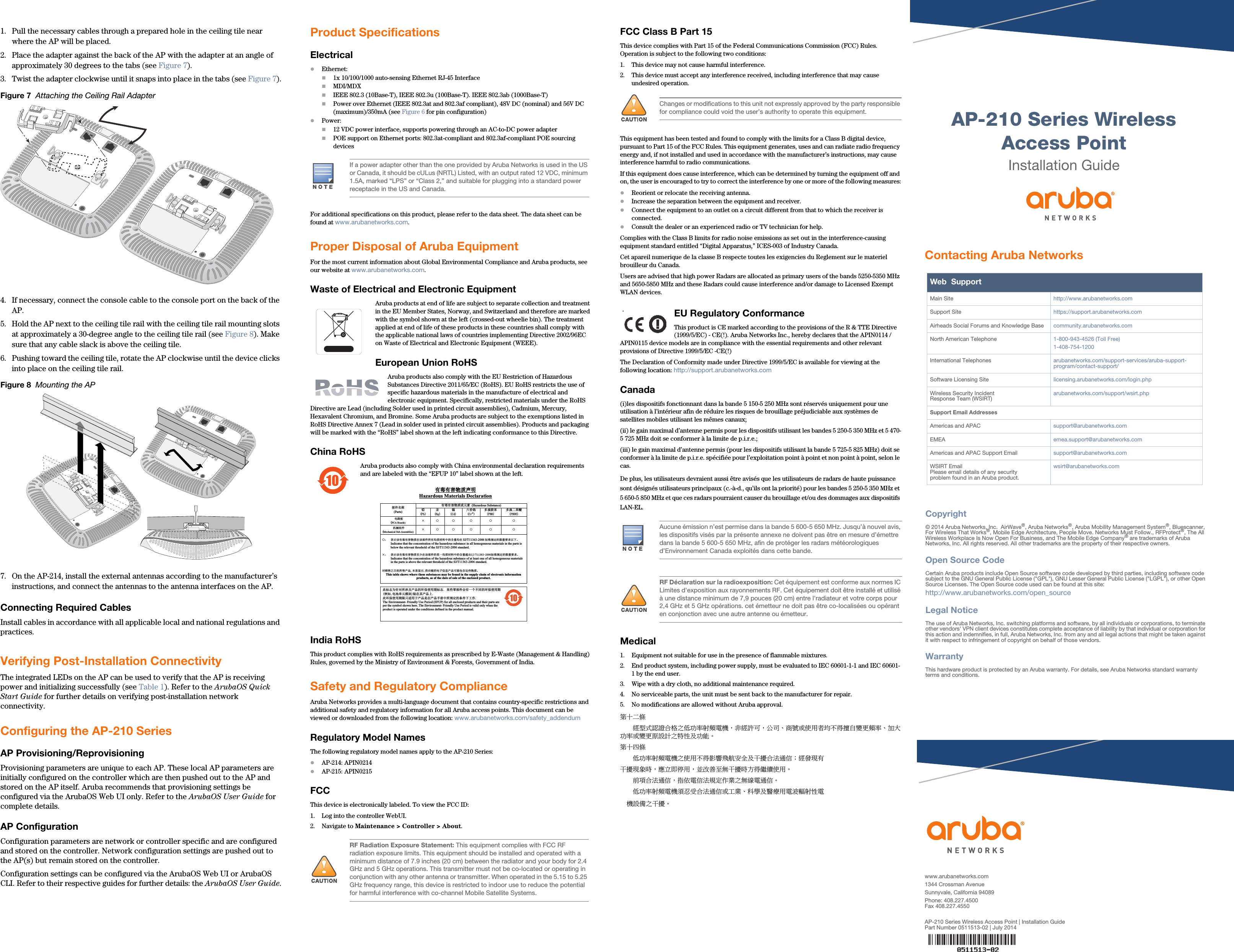 AP-210 Series Wireless Access PointInstallation Guidewww.arubanetworks.com1344 Crossman AvenueSunnyvale, California 94089Phone: 408.227.4500Fax 408.227.4550AP-210 Series Wireless Access Point | Installation GuidePart Number 0511513-02 | July 2014Contacting Aruba NetworksWeb  SupportMain Site http://www.arubanetworks.com  Support Site https://support.arubanetworks.com  Airheads Social Forums and Knowledge Base community.arubanetworks.comNorth American Telephone 1-800-943-4526 (Toll Free)1-408-754-1200International Telephones arubanetworks.com/support-services/aruba-support-program/contact-support/Software Licensing Site licensing.arubanetworks.com/login.phpWireless Security IncidentResponse Team (WSIRT) arubanetworks.com/support/wsirt.phpSupport Email AddressesAmericas and APAC support@arubanetworks.comEMEA emea.support@arubanetworks.comAmericas and APAC Support Email support@arubanetworks.comWSIRT EmailPlease email details of any securityproblem found in an Aruba product.wsirt@arubanetworks.comCopyright© 2014 Aruba Networks, Inc.  AirWave®, Aruba Networks®, Aruba Mobility Management System®, Bluescanner, For Wireless That Works®, Mobile Edge Architecture, People Move. Networks Must Follow., RFProtect®, The All Wireless Workplace Is Now Open For Business, and The Mobile Edge Company® are trademarks of Aruba Networks, Inc. All rights reserved. All other trademarks are the property of their respective owners.Open Source CodeCertain Aruba products include Open Source software code developed by third parties, including software code subject to the GNU General Public License (&quot;GPL&quot;), GNU Lesser General Public License (&quot;LGPL&quot;), or other Open Source Licenses. The Open Source code used can be found at this site:http://www.arubanetworks.com/open_sourceLegal NoticeThe use of Aruba Networks, Inc. switching platforms and software, by all individuals or corporations, to terminate other vendors&apos; VPN client devices constitutes complete acceptance of liability by that individual or corporation for this action and indemnifies, in full, Aruba Networks, Inc. from any and all legal actions that might be taken against it with respect to infringement of copyright on behalf of those vendors.WarrantyThis hardware product is protected by an Aruba warranty. For details, see Aruba Networks standard warranty terms and conditions.1. Pull the necessary cables through a prepared hole in the ceiling tile near where the AP will be placed.2. Place the adapter against the back of the AP with the adapter at an angle of approximately 30 degrees to the tabs (see Figure 7).3. Twist the adapter clockwise until it snaps into place in the tabs (see Figure 7).Figure 7  Attaching the Ceiling Rail Adapter4. If necessary, connect the console cable to the console port on the back of the AP.5. Hold the AP next to the ceiling tile rail with the ceiling tile rail mounting slots at approximately a 30-degree angle to the ceiling tile rail (see Figure 8). Make sure that any cable slack is above the ceiling tile.6. Pushing toward the ceiling tile, rotate the AP clockwise until the device clicks into place on the ceiling tile rail.Figure 8  Mounting the AP7. On the AP-214, install the external antennas according to the manufacturer’s instructions, and connect the antennas to the antenna interfaces on the AP.Connecting Required CablesInstall cables in accordance with all applicable local and national regulations and practices.Verifying Post-Installation ConnectivityThe integrated LEDs on the AP can be used to verify that the AP is receiving power and initializing successfully (see Table 1). Refer to the ArubaOS Quick Start Guide for further details on verifying post-installation network connectivity.Configuring the AP-210 SeriesAP Provisioning/ReprovisioningProvisioning parameters are unique to each AP. These local AP parameters are initially configured on the controller which are then pushed out to the AP and stored on the AP itself. Aruba recommends that provisioning settings be configured via the ArubaOS Web UI only. Refer to the ArubaOS User Guide for complete details.AP ConfigurationConfiguration parameters are network or controller specific and are configured and stored on the controller. Network configuration settings are pushed out to the AP(s) but remain stored on the controller.Configuration settings can be configured via the ArubaOS Web UI or ArubaOS CLI. Refer to their respective guides for further details: the ArubaOS User Guide.Product SpecificationsElectricalEthernet:1x 10/100/1000 auto-sensing Ethernet RJ-45 InterfaceMDI/MDXIEEE 802.3 (10Base-T), IEEE 802.3u (100Base-T). IEEE 802.3ab (1000Base-T)Power over Ethernet (IEEE 802.3at and 802.3af compliant), 48V DC (nominal) and 56V DC (maximum)/350mA (see Figure 6 for pin configuration)Power:12 VDC power interface, supports powering through an AC-to-DC power adapterPOE support on Ethernet ports: 802.3at-compliant and 802.3af-compliant POE sourcing devicesFor additional specifications on this product, please refer to the data sheet. The data sheet can be found at www.arubanetworks.com.Proper Disposal of Aruba EquipmentFor the most current information about Global Environmental Compliance and Aruba products, see our website at www.arubanetworks.com.Waste of Electrical and Electronic EquipmentAruba products at end of life are subject to separate collection and treatment in the EU Member States, Norway, and Switzerland and therefore are marked with the symbol shown at the left (crossed-out wheelie bin). The treatment applied at end of life of these products in these countries shall comply with the applicable national laws of countries implementing Directive 2002/96EC on Waste of Electrical and Electronic Equipment (WEEE).European Union RoHSAruba products also comply with the EU Restriction of Hazardous Substances Directive 2011/65/EC (RoHS). EU RoHS restricts the use of specific hazardous materials in the manufacture of electrical and electronic equipment. Specifically, restricted materials under the RoHS Directive are Lead (including Solder used in printed circuit assemblies), Cadmium, Mercury, Hexavalent Chromium, and Bromine. Some Aruba products are subject to the exemptions listed in RoHS Directive Annex 7 (Lead in solder used in printed circuit assemblies). Products and packaging will be marked with the “RoHS” label shown at the left indicating conformance to this Directive.China RoHSAruba products also comply with China environmental declaration requirements and are labeled with the “EFUP 10” label shown at the left.India RoHSThis product complies with RoHS requirements as prescribed by E-Waste (Management &amp; Handling) Rules, governed by the Ministry of Environment &amp; Forests, Government of India.Safety and Regulatory ComplianceAruba Networks provides a multi-language document that contains country-specific restrictions and additional safety and regulatory information for all Aruba access points. This document can be viewed or downloaded from the following location: www.arubanetworks.com/safety_addendum Regulatory Model NamesThe following regulatory model names apply to the AP-210 Series:AP-214: APIN0214AP-215: APIN0215FCCThis device is electronically labeled. To view the FCC ID:1. Log into the controller WebUI.2. Navigate to Maintenance &gt; Controller &gt; About. FCC Class B Part 15This device complies with Part 15 of the Federal Communications Commission (FCC) Rules. Operation is subject to the following two conditions:1. This device may not cause harmful interference.2. This device must accept any interference received, including interference that may cause undesired operation.This equipment has been tested and found to comply with the limits for a Class B digital device, pursuant to Part 15 of the FCC Rules. This equipment generates, uses and can radiate radio frequency energy and, if not installed and used in accordance with the manufacturer’s instructions, may cause interference harmful to radio communications.If this equipment does cause interference, which can be determined by turning the equipment off and on, the user is encouraged to try to correct the interference by one or more of the following measures:Reorient or relocate the receiving antenna.Increase the separation between the equipment and receiver.Connect the equipment to an outlet on a circuit different from that to which the receiver is connected.Consult the dealer or an experienced radio or TV technician for help.Complies with the Class B limits for radio noise emissions as set out in the interference-causing equipment standard entitled “Digital Apparatus,” ICES-003 of Industry Canada.Cet apareil numerique de la classe B respecte toutes les exigencies du Reglement sur le materiel brouilleur du Canada.Users are advised that high power Radars are allocated as primary users of the bands 5250-5350 MHz and 5650-5850 MHz and these Radars could cause interference and/or damage to Licensed Exempt WLAN devices.EU Regulatory Conformance This product is CE marked according to the provisions of the R &amp; TTE Directive (1999/5/EC) - CE(!). Aruba Networks Inc., hereby declares that the APIN0114 / APIN0115 device models are in compliance with the essential requirements and other relevant provisions of Directive 1999/5/EC -CE(!)The Declaration of Conformity made under Directive 1999/5/EC is available for viewing at the following location: http://support.arubanetworks.comCanada(i)les dispositifs fonctionnant dans la bande 5 150-5 250 MHz sont réservés uniquement pour une utilisation à l’intérieur afin de réduire les risques de brouillage préjudiciable aux systèmes de satellites mobiles utilisant les mêmes canaux;(ii) le gain maximal d’antenne permis pour les dispositifs utilisant les bandes 5 250-5 350 MHz et 5 470-5 725 MHz doit se conformer à la limite de p.i.r.e.; (iii) le gain maximal d’antenne permis (pour les dispositifs utilisant la bande 5 725-5 825 MHz) doit se conformer à la limite de p.i.r.e. spécifiée pour l’exploitation point à point et non point à point, selon le cas. De plus, les utilisateurs devraient aussi être avisés que les utilisateurs de radars de haute puissance sont désignés utilisateurs principaux (c.-à-d., qu’ils ont la priorité) pour les bandes 5 250-5 350 MHz et 5 650-5 850 MHz et que ces radars pourraient causer du brouillage et/ou des dommages aux dispositifs LAN-EL. Medical1. Equipment not suitable for use in the presence of flammable mixtures.2. End product system, including power supply, must be evaluated to IEC 60601-1-1 and IEC 60601-1 by the end user.3. Wipe with a dry cloth, no additional maintenance required.4. No serviceable parts, the unit must be sent back to the manufacturer for repair.5. No modifications are allowed without Aruba approval. 䫔⋩Ḵ㡅ˢˢ䴻✳⺷娵嫱⎰㟤ᷳỶ≇䌯⮬柣暣㨇炻朆䴻姙⎗炻℔⎠ˣ⓮嘇ㆾἧ䓐侭⛯ᶵ⼿㑭冒嬲㚜柣䌯ˣ≈⣏≇䌯ㆾ嬲㚜⍇姕妰ᷳ䈡⿏⍲≇傥ˤ䫔⋩⚃㡅ˢˢỶ≇䌯⮬柣暣㨇ᷳἧ䓐ᶵ⼿⼙枧梃凒⬱ℐ⍲⸚㒦⎰㱽忂ᾉ烊䴻䘤䎦㚱⸚㒦䎦尉㗪炻ㅱ䩳⌛ 䓐炻᷎㓡┬军䃉⸚㒦㗪㕡⼿两临ἧ䓐ˤˢˢ⇵枭⎰㱽忂ᾉ炻㊯ὅ暣ᾉ㱽夷⭂ἄ㤕ᷳ䃉䶂暣忂ᾉˤˢˢỶ≇䌯⮬柣暣㨇枰⽵⍿⎰㱽忂ᾉㆾⶍ㤕ˣ䥹⬠⍲慓䗪䓐暣㲊廣⮬⿏暣ġġġġ㨇姕⁁ᷳ⸚㒦ˤAP-110_04AP-110_005If a power adapter other than the one provided by Aruba Networks is used in the US or Canada, it should be cULus (NRTL) Listed, with an output rated 12 VDC, minimum 1.5A, marked “LPS” or “Class 2,” and suitable for plugging into a standard power receptacle in the US and Canada.!RF Radiation Exposure Statement: This equipment complies with FCC RF radiation exposure limits. This equipment should be installed and operated with a minimum distance of 7.9 inches (20 cm) between the radiator and your body for 2.4 GHz and 5 GHz operations. This transmitter must not be co-located or operating in conjunction with any other antenna or transmitter. When operated in the 5.15 to 5.25 GHz frequency range, this device is restricted to indoor use to reduce the potential for harmful interference with co-channel Mobile Satellite Systems.10᳝↦᳝ᆇ⠽䋼ໄᯢHazardous Materials Declaration᳝↦᳝ᆇ⠽䋼៪ܗ㋴(Hazardous Substance) 䚼ӊৡ⿄(Parts)  䪙3E∲+J䬝&amp;G݁Ӌ䫀&amp;U໮⒈㘨㣃3%%໮⒈Ѡ㣃䝮3%&apos;(⬉䏃ᵓ(PCA Boards) hƻ ƻ ƻ ƻ ƻᴎẄ㒘ӊ(Mechanical Sub-Assemblies) hƻ ƻ ƻ ƻ ƻƻ˖ 㸼⼎䆹᳝↦᳝ᆇ⠽䋼೼䆹䚼ӊ᠔᳝ഛ䋼ᴤ᭭Ёⱘ৿䞣ഛ೼SJ/T11363-2006 ᷛޚ㾘ᅮⱘ䰤䞣㽕∖ҹϟǄIndicates that the concentration of the hazardous substance in all homogeneous materials in the parts is below the relevant threshold of the SJ/T11363-2006 standard.h˖ 㸼⼎䆹᳝↦᳝ᆇ⠽䋼㟇ᇥ೼䆹䚼ӊⱘᶤϔഛ䋼ᴤ᭭Ёⱘ৿䞣䍙ߎ6-7ᷛޚ㾘ᅮⱘ䰤䞣㽕∖ǄIndicates that the concentration of the hazardous substance of at least one of all homogeneous materials in the parts is above the relevant threshold of the SJ/T11363-2006 standard. ᇍ䫔ଂП᮹ⱘ᠔ଂѻકᴀ㸼ᰒ⼎կᑨ䫒ⱘ⬉ᄤֵᙃѻકৃ㛑ࣙ৿䖭ѯ⠽䋼ǄThis table shows where these substances may be found in the supply chain of electronic information products, as of the date of sale of the enclosed product.   ℸᷛᖫЎ䩜ᇍ᠔⍝ঞѻકⱘ⦃ֱՓ⫼ᳳᷛᖫᶤѯ䳊䚼ӊӮ᳝ϔϾϡৠⱘ⦃ֱՓ⫼ᳳ՟བ⬉∴ऩܗ῵ഫ䌈೼݊ѻકϞℸ⦃ֱՓ⫼ᳳ䰤া䗖⫼Ѣѻકᰃ೼ѻક᠟ݠЁ᠔㾘ᅮⱘᴵӊϟᎹ԰The Environment- Friendly Use Period (EFUP) for all enclosed products and their parts are per the symbol shown here. The Environment- Friendly Use Period is valid only when the product is operated under the conditions defined in the product manual. !Changes or modifications to this unit not expressly approved by the party responsible for compliance could void the user’s authority to operate this equipment.Aucune émission n’est permise dans la bande 5 600-5 650 MHz. Jusqu’à nouvel avis, les dispositifs visés par la présente annexe ne doivent pas être en mesure d’émettre dans la bande 5 600-5 650 MHz, afin de protéger les radars météorologiques d’Environnement Canada exploités dans cette bande. !RF Déclaration sur la radioexposition: Cet équipement est conforme aux normes IC Limites d&apos;exposition aux rayonnements RF. Cet équipement doit être installé et utilisé à une distance minimum de 7,9 pouces (20 cm) entre l&apos;radiateur et votre corps pour 2,4 GHz et 5 GHz opérations. cet émetteur ne doit pas être co-localisées ou opérant en conjonction avec une autre antenne ou émetteur.