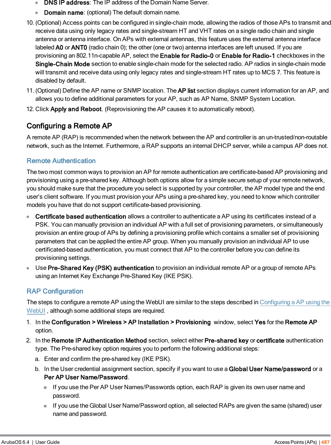 lDNS IP address: The IP address of the Domain Name Server.lDomain name: (optional) The default domain name.10. (Optional) Access points can be configured in single-chain mode, allowing the radios of those APs to transmit andreceive data using only legacy rates and single-stream HT and VHT rates on a single radio chain and singleantenna or antenna interface. On APs with external antennas, this feature uses the external antenna interfacelabeled A0 or ANT0 (radio chain 0); the other (one or two) antenna interfaces are left unused. If you areprovisioning an 802.11n-capable AP, select the Enable for Radio-0 or Enable for Radio-1 checkboxes in theSingle-Chain Mode section to enable single-chain mode for the selected radio. AP radios in single-chain modewill transmit and receive data using only legacy rates and single-stream HT rates up to MCS 7. This feature isdisabled by default.11. (Optional) Define the AP name or SNMP location. The AP list section displays current information for an AP, andallows you to define additional parameters for your AP, such as AP Name, SNMP System Location.12. Click Apply and Reboot. (Reprovisioning the AP causes it to automatically reboot).Configuring a Remote APA remote AP (RAP) is recommended when the network between the AP and controller is an un-trusted/non-routablenetwork, such as the Internet. Furthermore, a RAP supports an internal DHCP server, while a campus AP does not.Remote AuthenticationThe two most common ways to provision an AP for remote authentication are certificate-based AP provisioning andprovisioning using a pre-shared key. Although both options allow for a simple secure setup of your remote network,you should make sure that the procedure you select is supported by your controller, the AP model type and the enduser’s client software. If you must provision your APs using a pre-shared key, you need to know which controllermodels you have that do not support certificate-based provisioning.lCertificate based authentication allows a controller to authenticate a AP using its certificates instead of aPSK. You can manually provision an individual AP with a full set of provisioning parameters, or simultaneouslyprovision an entire group of APs by defining a provisioning profile which contains a smaller set of provisioningparameters that can be applied the entire AP group. When you manually provision an individual AP to usecertificated-based authentication, you must connect that AP to the controller before you can define itsprovisioning settings.lUse Pre-Shared Key (PSK) authentication to provision an individual remote AP or a group of remote APsusing an Internet Key Exchange Pre-Shared Key (IKE PSK).RAP ConfigurationThe steps to configure a remote AP using the WebUI are similar to the steps described inConfiguring a AP using theWebUI, although some additional steps are required.1. In the Configuration &gt; Wireless &gt; AP Installation &gt; Provisioning window, select Yes for the Remote APoption.2. In the Remote IP Authentication Method section, select either Pre-shared key or certificate authenticationtype. The Pre-shared key option requires you to perform the following additional steps:a. Enter and confirm the pre-shared key (IKE PSK).b. In the User credential assignment section, specify if you want to use a Global User Name/password or aPer AP User Name/Password.nIf you use the Per AP User Names/Passwords option, each RAP is given its own user name andpassword.nIf you use the Global User Name/Password option, all selected RAPs are given the same (shared) username and password.ArubaOS 6.4 | User Guide Access Points (APs) | 487