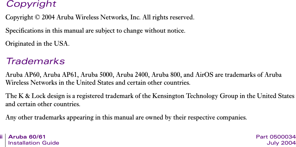 ii Aruba 60/61 Part 0500034Installation Guide July 2004CopyrightCopyright &copy; 2004 Aruba Wireless Networks, Inc. All rights reserved.Specifications in this manual are subject to change without notice.Originated in the USA.TrademarksAruba AP60, Aruba AP61, Aruba 5000, Aruba 2400, Aruba 800, and AirOS are trademarks of Aruba Wireless Networks in the United States and certain other countries.The K &amp; Lock design is a registered trademark of the Kensington Technology Group in the United States and certain other countries.Any other trademarks appearing in this manual are owned by their respective companies.