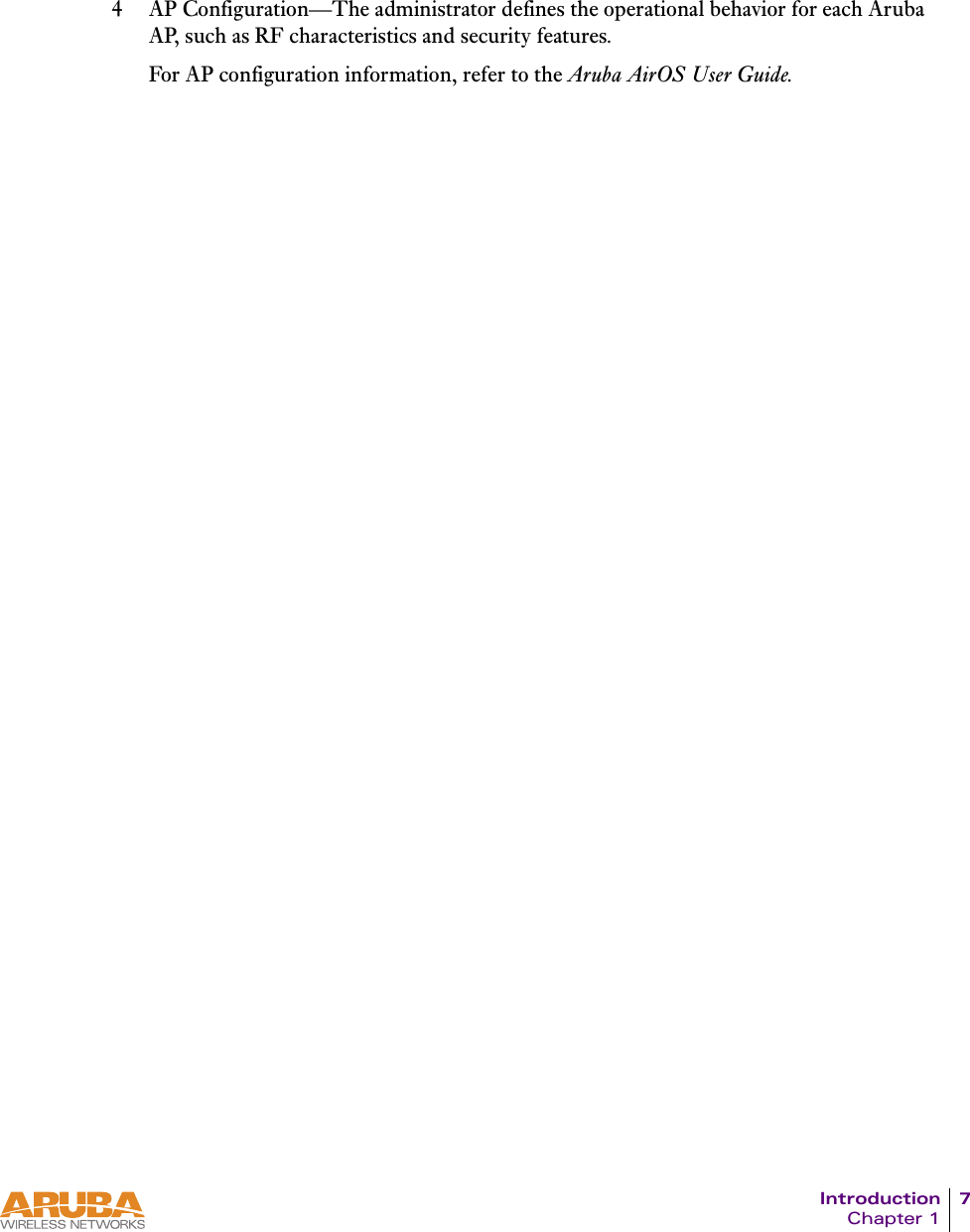 Introduction 7Chapter 14 AP Configuration&mdash;The administrator defines the operational behavior for each Aruba AP, such as RF characteristics and security features.For AP configuration information, refer to the Aruba AirOS User Guide.