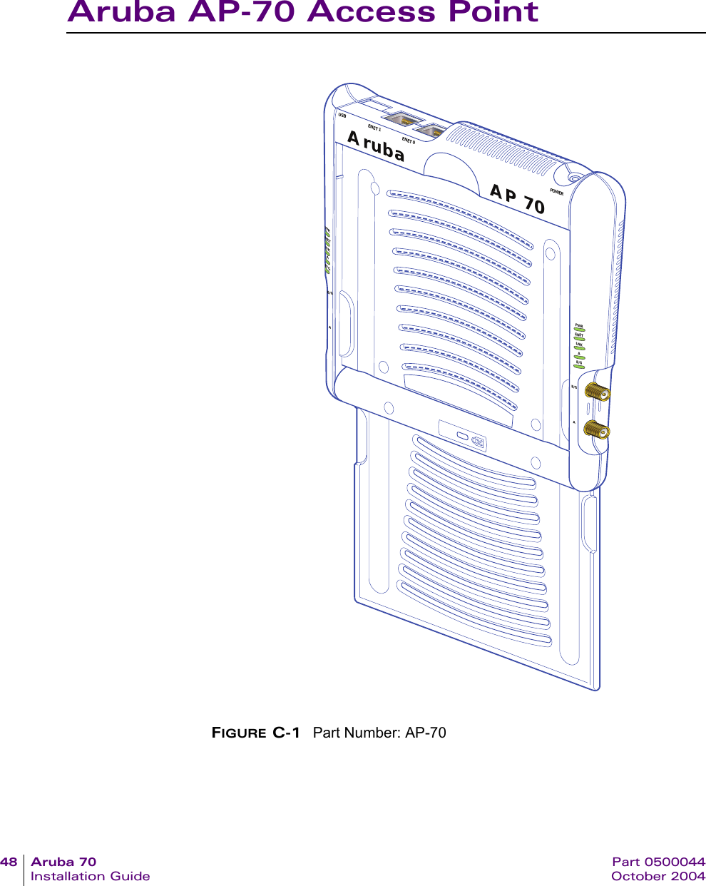 48 Aruba 70 Part 0500044Installation Guide October 2004Aruba AP-70 Access PointFIGURE C-1 Part Number: AP-70AP 70ArubaUSB ENET 1 ENET 0 POWERPWRENETLNKAAB/GB/GWRNETNKAB/GAB/G