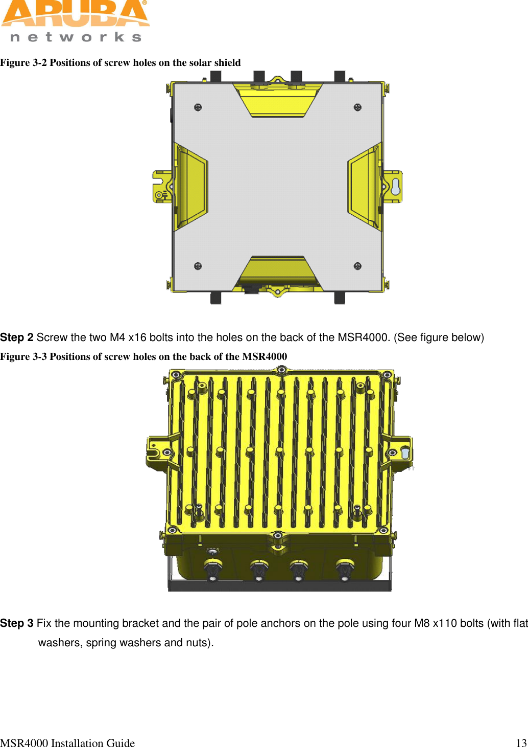   MSR4000 Installation Guide                                                                                                                                  13                                                                                                                       Figure 3-2 Positions of screw holes on the solar shield     Step 2 Screw the two M4 x16 bolts into the holes on the back of the MSR4000. (See figure below)  Figure 3-3 Positions of screw holes on the back of the MSR4000   Step 3 Fix the mounting bracket and the pair of pole anchors on the pole using four M8 x110 bolts (with flat washers, spring washers and nuts).    