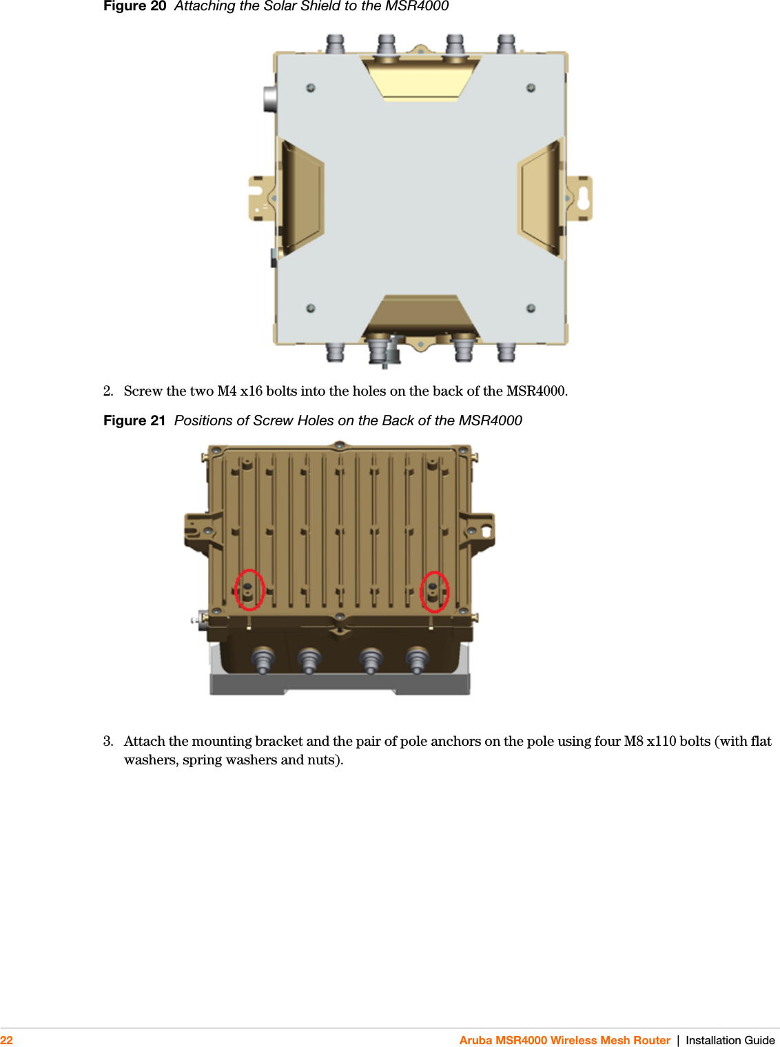 22 Aruba MSR4000 Wireless Mesh Router | Installation GuideFigure 20  Attaching the Solar Shield to the MSR40002. Screw the two M4 x16 bolts into the holes on the back of the MSR4000.Figure 21  Positions of Screw Holes on the Back of the MSR40003. Attach the mounting bracket and the pair of pole anchors on the pole using four M8 x110 bolts (with flat washers, spring washers and nuts). 
