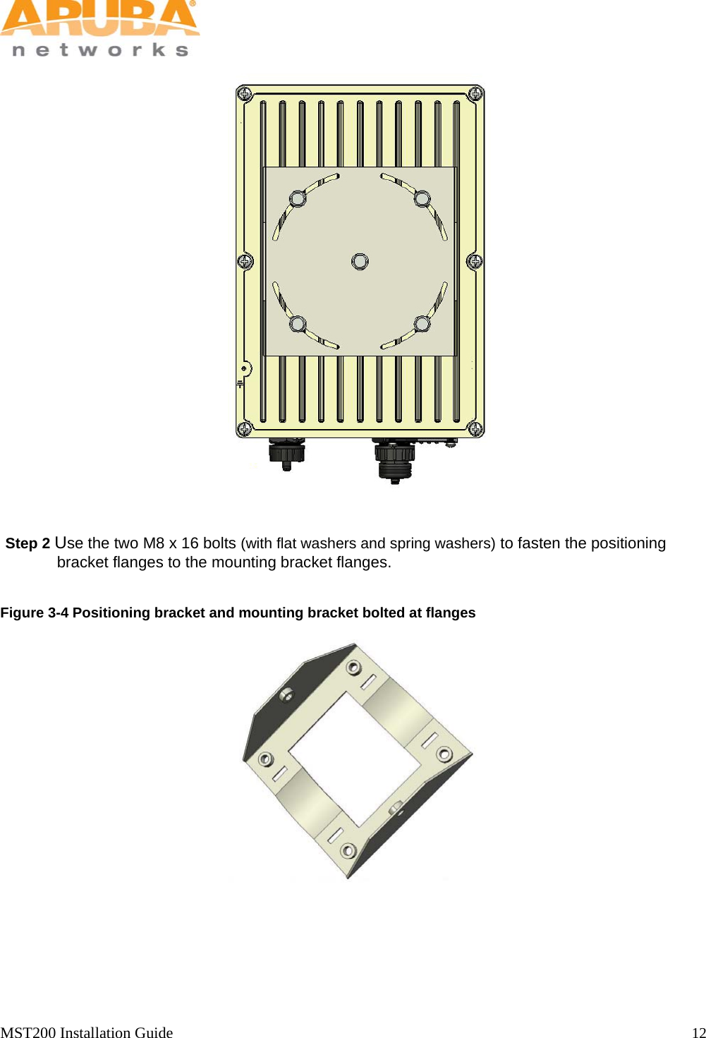   MST200 Installation Guide                                                                  12               Step 2 Use the two M8 x 16 bolts (with flat washers and spring washers) to fasten the positioning bracket flanges to the mounting bracket flanges.  Figure 3-4 Positioning bracket and mounting bracket bolted at flanges  