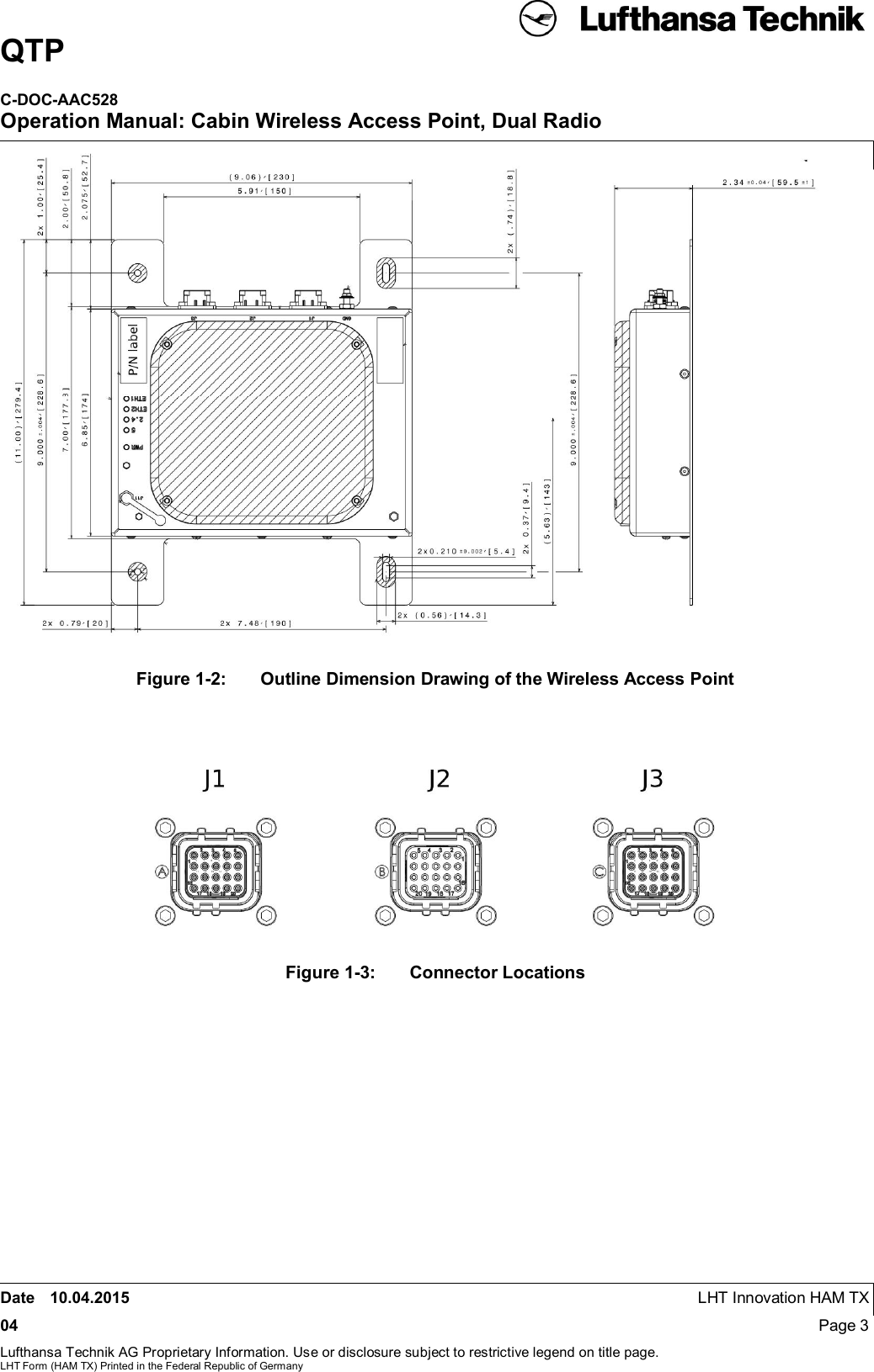 QTPC-DOC-AAC528Operation Manual: Cabin Wireless Access Point, Dual RadioDate 10.04.2015 LHT Innovation HAM TX04 Page 3Lufthansa Technik AG Proprietary Information. Use or disclosure subject to restrictive legend on title page.LHT Form (HAM TX) Printed in the Federal Republic of GermanyFigure 1-2:  Outline Dimension Drawing of the Wireless Access PointFigure 1-3:  Connector Locations