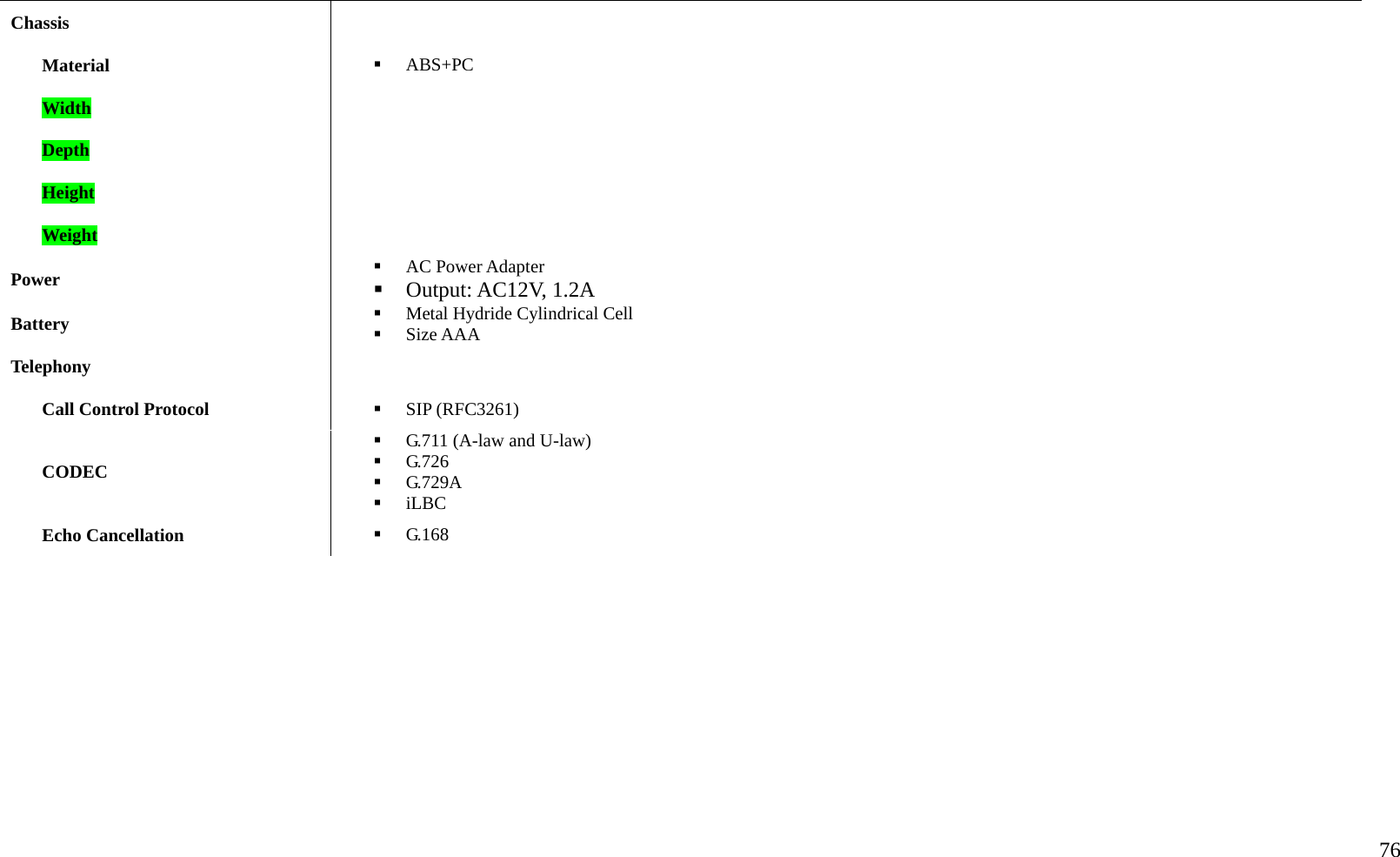   76  Chassis   Material    ABS+PC Width   Depth   Height   Weight   Power    AC Power Adapter  Output: AC12V, 1.2A Battery    Metal Hydride Cylindrical Cell   Size AAA Telephony    Call Control Protocol    SIP (RFC3261) CODEC   G.711 (A-law and U-law)   G.726   G.729A   iLBC Echo Cancellation    G.168            