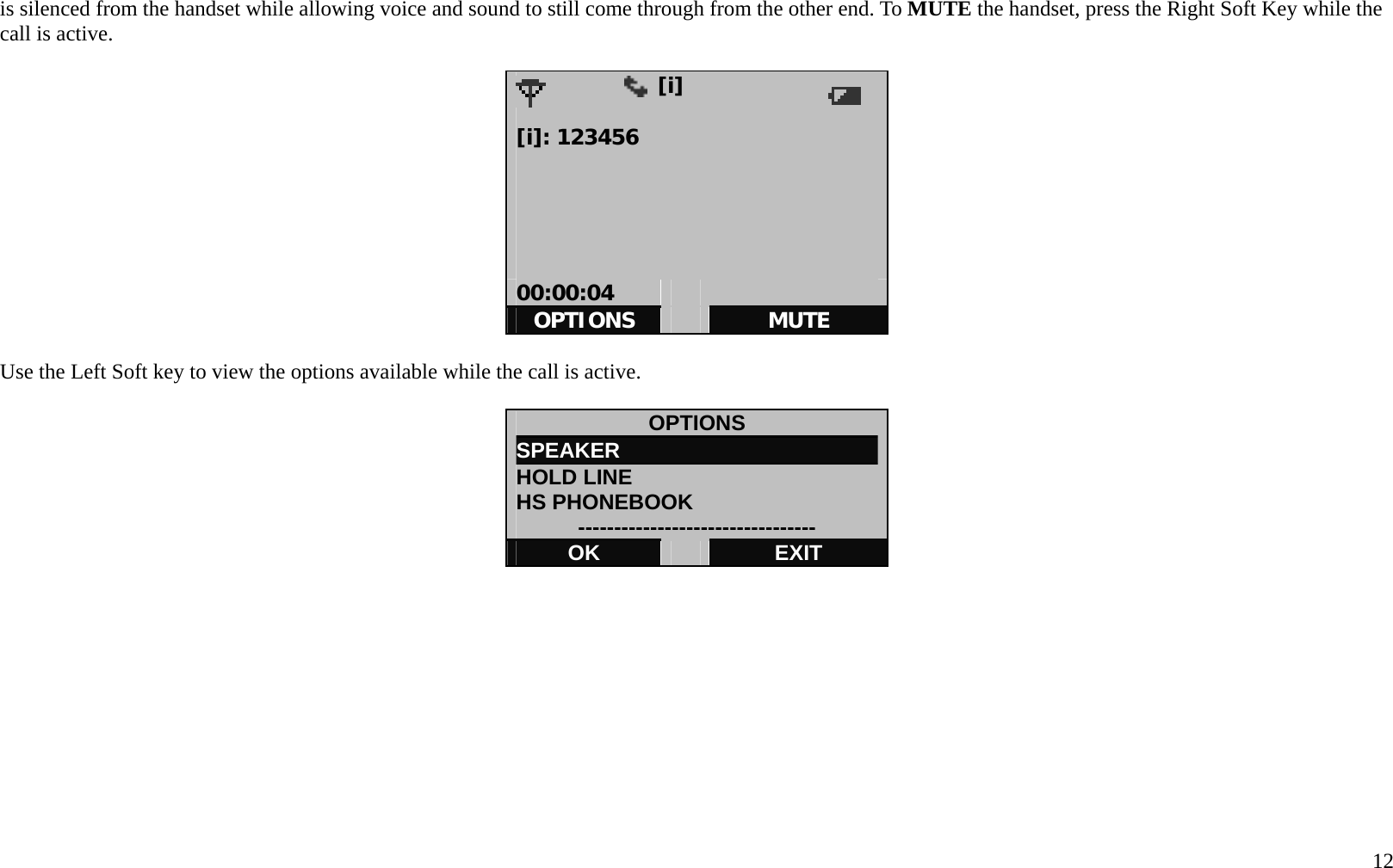   12 is silenced from the handset while allowing voice and sound to still come through from the other end. To MUTE the handset, press the Right Soft Key while the call is active.               [i]            [i]: 123456      00:00:04     OPTIONS   MUTE  Use the Left Soft key to view the options available while the call is active.  OPTIONS SPEAKER                         HOLD LINE HS PHONEBOOK --------------------------------- OK   EXIT   