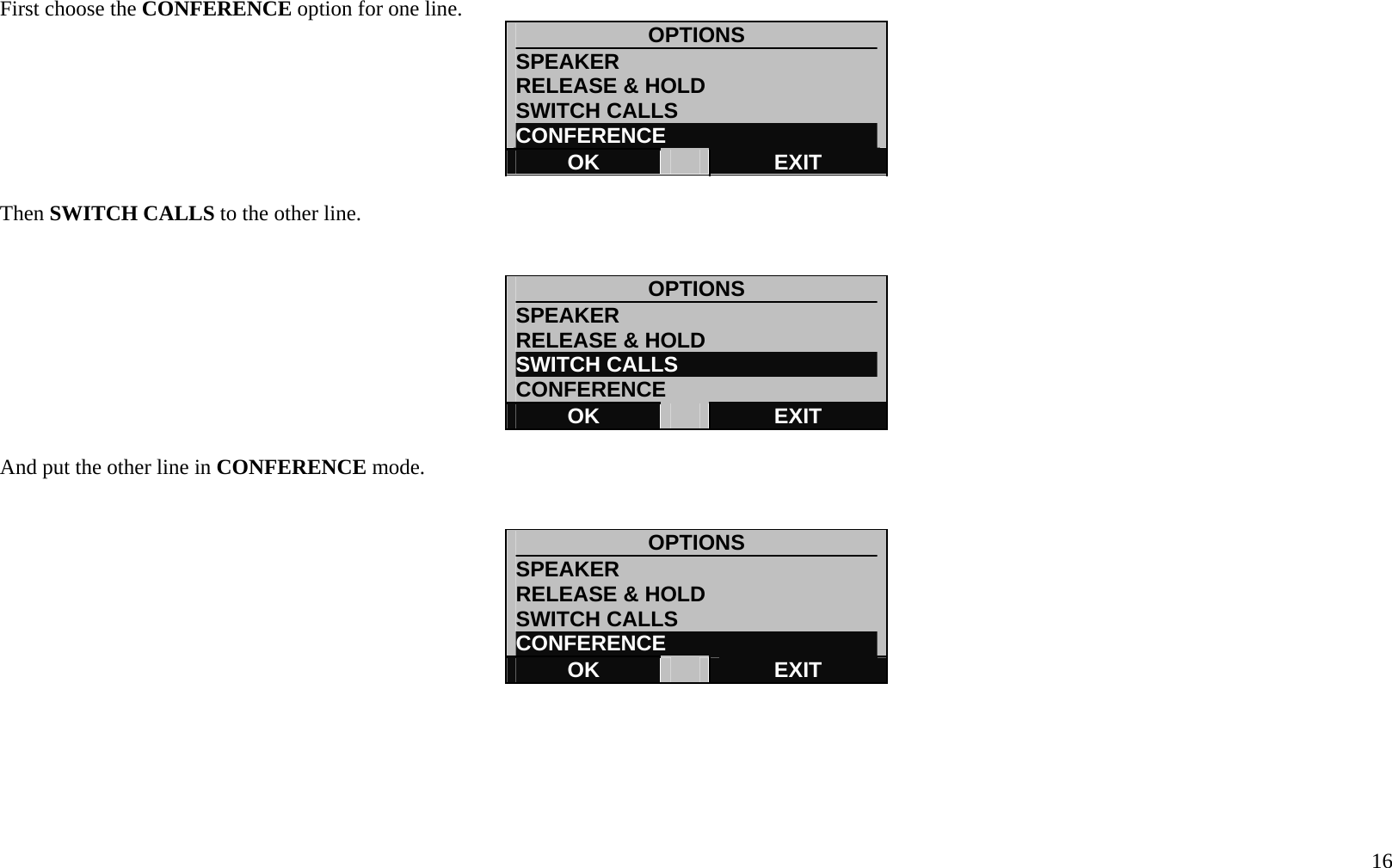  16 First choose the CONFERENCE option for one line.  OPTIONS SPEAKER                         RELEASE &amp; HOLD SWITCH CALLS CONFERENCE OK   EXIT  Then SWITCH CALLS to the other line.   OPTIONS SPEAKER                         RELEASE &amp; HOLD SWITCH CALLS CONFERENCE OK   EXIT  And put the other line in CONFERENCE mode.     OPTIONS SPEAKER                         RELEASE &amp; HOLD SWITCH CALLS CONFERENCE OK   EXIT       