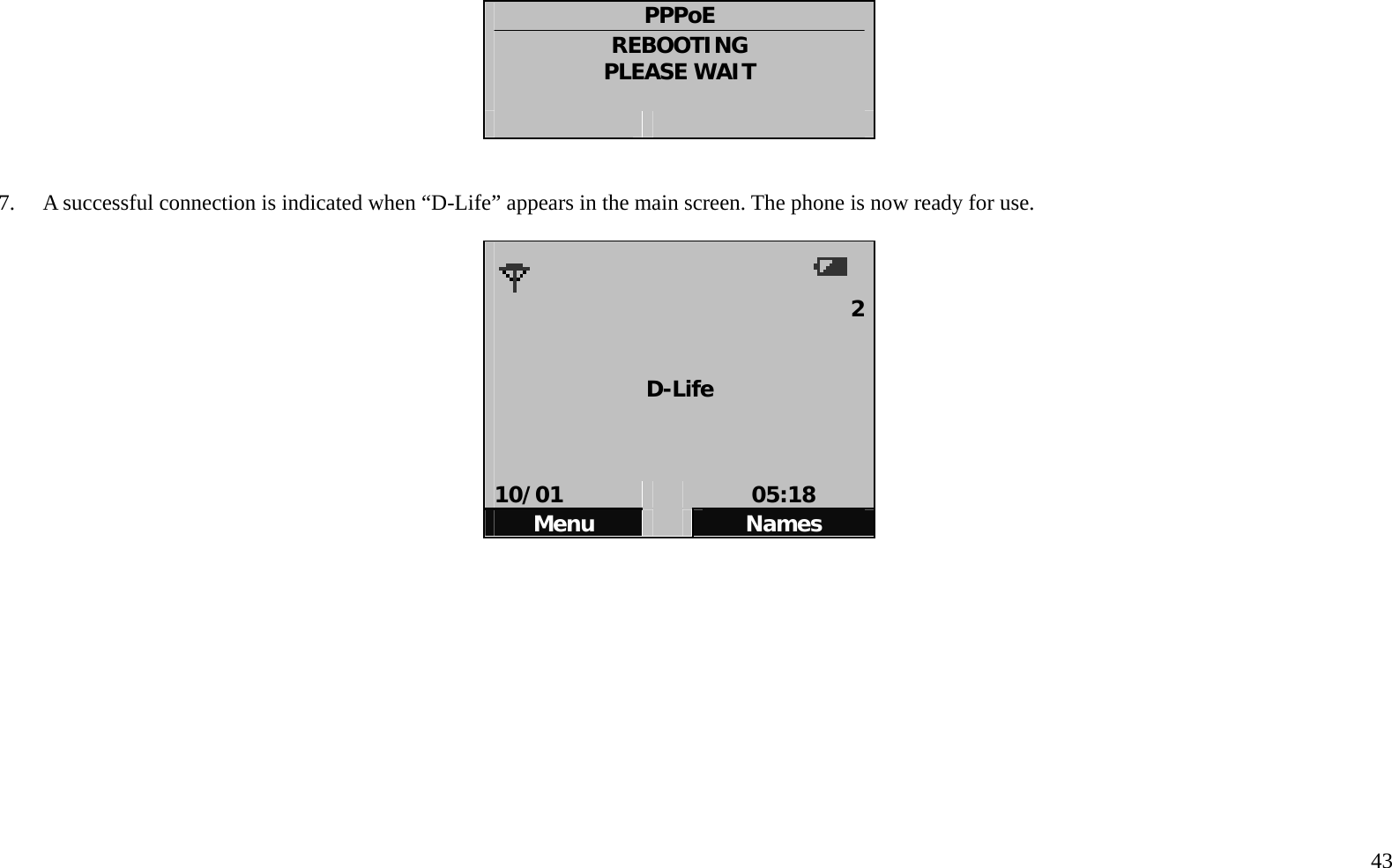   43  PPPoE REBOOTING PLEASE WAIT       7.    A successful connection is indicated when &ldquo;D-Life&rdquo; appears in the main screen. The phone is now ready for use.        2  D-Life    10/01   05:18 Menu   Names            