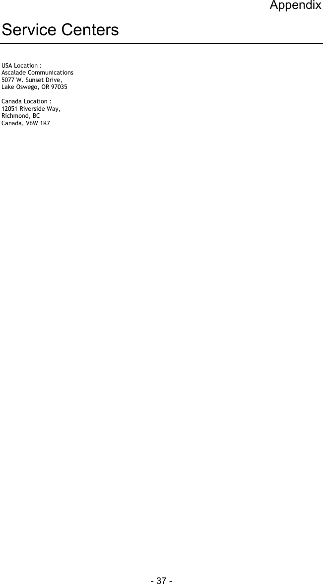 Appendix - 37 - Service Centers USA Location : Ascalade Communications 5077 W. Sunset Drive,  Lake Oswego, OR 97035  Canada Location : 12051 Riverside Way,  Richmond, BC Canada, V6W 1K7    