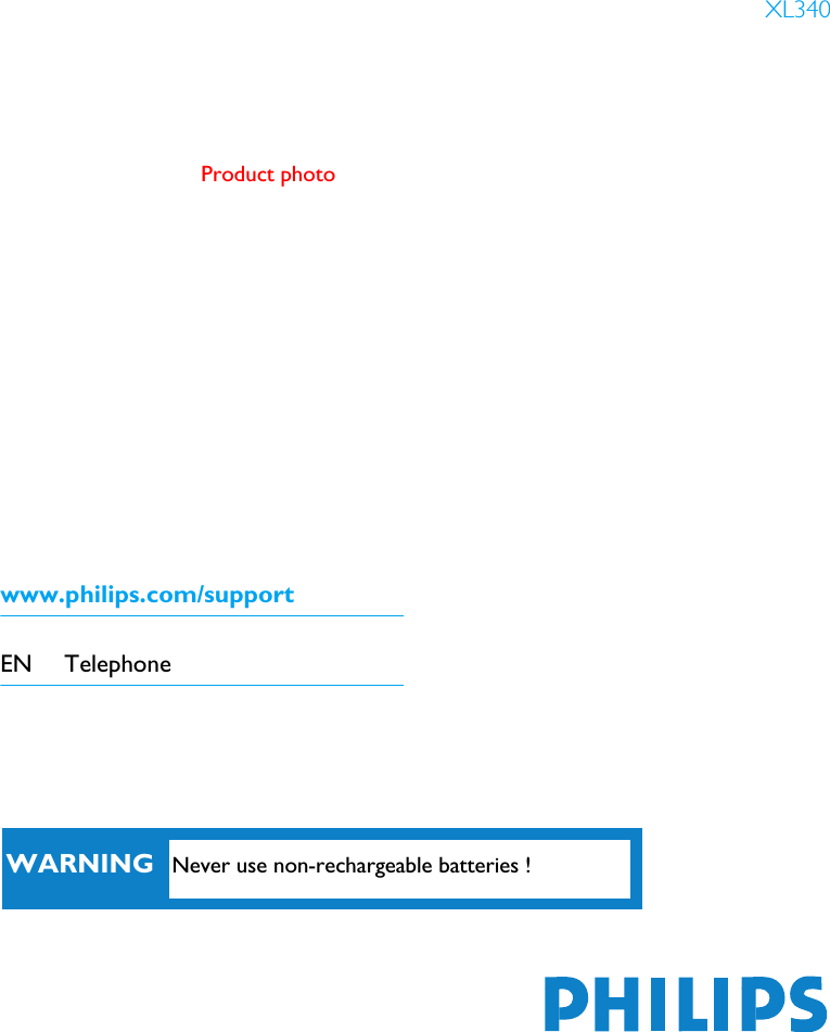 www.philips.com/supportEN TelephoneProduct photoXL340WARNING Never use non-rechargeable batteries !
