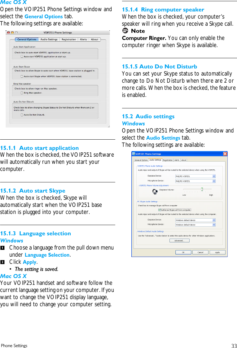 33Phone SettingsMac OS XOpen the VOIP251 Phone Settings window and select the General Options tab.The following settings are available:15.1.1  Auto start application When the box is checked, the VOIP251 software will automatically run when you start your computer. 15.1.2  Auto start SkypeWhen the box is checked, Skype will automatically start when the VOIP251 base station is plugged into your computer.15.1.3  Language selectionWindowsChoose a language from the pull down menu under Language Selection. Click Apply. &bull; The setting is saved.Mac OS XYour VOIP251 handset and software follow the current language setting on your computer. If you want to change the VOIP251 display language, you will need to change your computer setting.15.1.4  Ring computer speakerWhen the box is checked, your computer&rsquo;s speaker will ring when you receive a Skype call. NoteComputer Ringer. You can only enable the computer ringer when Skype is available.15.1.5 Auto Do Not DisturbYou can set your Skype status to automatically change to Do Not Disturb when there are 2 or more calls. When the box is checked, the feature is enabled.15.2 Audio settingsWindowsOpen the VOIP251 Phone Settings window and select the Audio Settings tab.The following settings are available:12