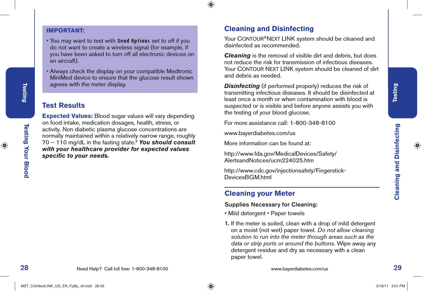 28 Need Help?  Call toll free: 1-800-348-8100Testing29Testingwww.bayerdiabetes.com/us Testing Your BloodCleaning and DisinfectingCleaning and DisinfectingYour CONTOUR®NEXT LINK system should be cleaned and disinfected as recommended.Cleaning is the removal of visible dirt and debris, but does not reduce the risk for transmission of infectious diseases. Your CONTOUR NEXT LINK system should be cleaned of dirt and debris as needed.Disinfecting (if performed properly) reduces the risk of transmitting infectious diseases. It should be disinfected at least once a month or when contamination with blood is suspected or is visible and before anyone assists you with the testing of your blood glucose.For more assistance call: 1-800-348-8100www.bayerdiabetes.com/usMore information can be found at:http://www.fda.gov/MedicalDevices/Safety/AlertsandNotices/ucm224025.htmhttp://www.cdc.gov/injectionsafety/Fingerstick-DevicesBGM.htmlCleaning your MeterSupplies Necessary for Cleaning:• Mild detergent • Paper towels1.  If the meter is soiled, clean with a drop of mild detergent on a moist (not wet) paper towel. Do not allow cleaning solution to run into the meter through areas such as the data or strip ports or around the buttons. Wipe away any detergent residue and dry as necessary with a clean paper towel.Expected Values: Blood sugar values will vary depending on food intake, medication dosages, health, stress, or activity. Non diabetic plasma glucose concentrations are normally maintained within a relatively narrow range, roughly 70 – 110 mg/dL in the fasting state.3 You should consult with your healthcare provider for expected values speciﬁ c to your needs.Test ResultsIMPORTANT:•  You may want to test with Send Options set to off if you do not want to create a wireless signal (for example, if you have been asked to turn off all electronic devices on an aircraft).•  Always check the display on your compatible Medtronic MiniMed device to ensure that the glucose result shown agrees with the meter display. MST_CntrNextLINK_UG_EN_FpBp_v6.indd   28-29MST_CntrNextLINK_UG_EN_FpBp_v6.indd   28-29 5/18/11   3:01 PM5/18/11   3:01 PM