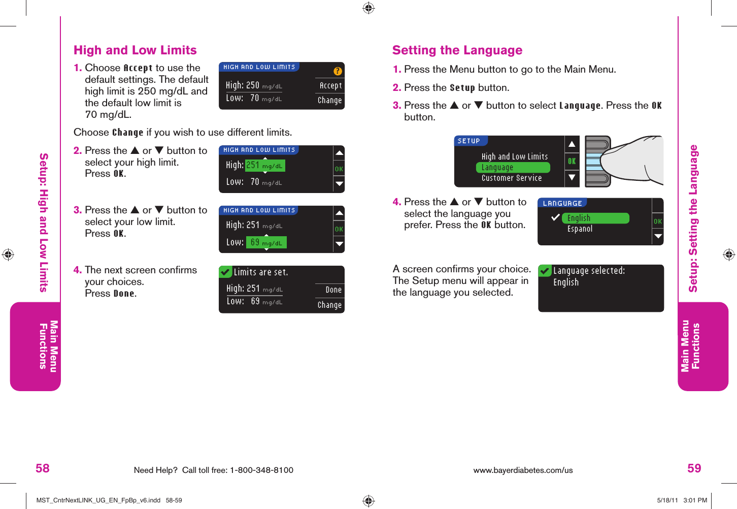 58 Need Help?  Call toll free: 1-800-348-8100Main MenuFunctions59Main MenuFunctionsLimits are set.High: 250 mg/dLLow:   70 mg/dL?AcceptChangeHigh: 251 mg/dLLow:   69 mg/dLDoneChangeHIGH AND LOW LIMITSHIGH AND LOW LIMITSHIGH AND LOW LIMITSOK▼▲High and Low LimitsLanguageCustomer ServiceSETUPLanguage selected:EnglishEnglishEspanolLANGUAGEHigh: 251 mg/dLLow:   70 mg/dLHigh: 251 mg/dLLow:   69 mg/dLwww.bayerdiabetes.com/us Setup: High and Low LimitsSetup: Setting the LanguageHigh and Low Limits1.   Choose Accept to use the default settings. The default high limit is 250 mg/dL and the default low limit is 70 mg/dL.Choose Change if you wish to use different limits.2.  Press the ▲ or ▼ button to select your high limit. Press OK.3.  Press the ▲ or ▼ button to select your low limit. Press OK.4.  The next screen conﬁ rms your choices. Press Done.Setting the Language1.  Press the Menu button to go to the Main Menu.2.  Press the Setup button.3.  Press the ▲ or ▼ button to select Language. Press the OK button.4.  Press the ▲ or ▼ button to select the language you prefer. Press the OK button.A screen conﬁ rms your choice. The Setup menu will appear in the language you selected.MST_CntrNextLINK_UG_EN_FpBp_v6.indd   58-59MST_CntrNextLINK_UG_EN_FpBp_v6.indd   58-59 5/18/11   3:01 PM5/18/11   3:01 PM