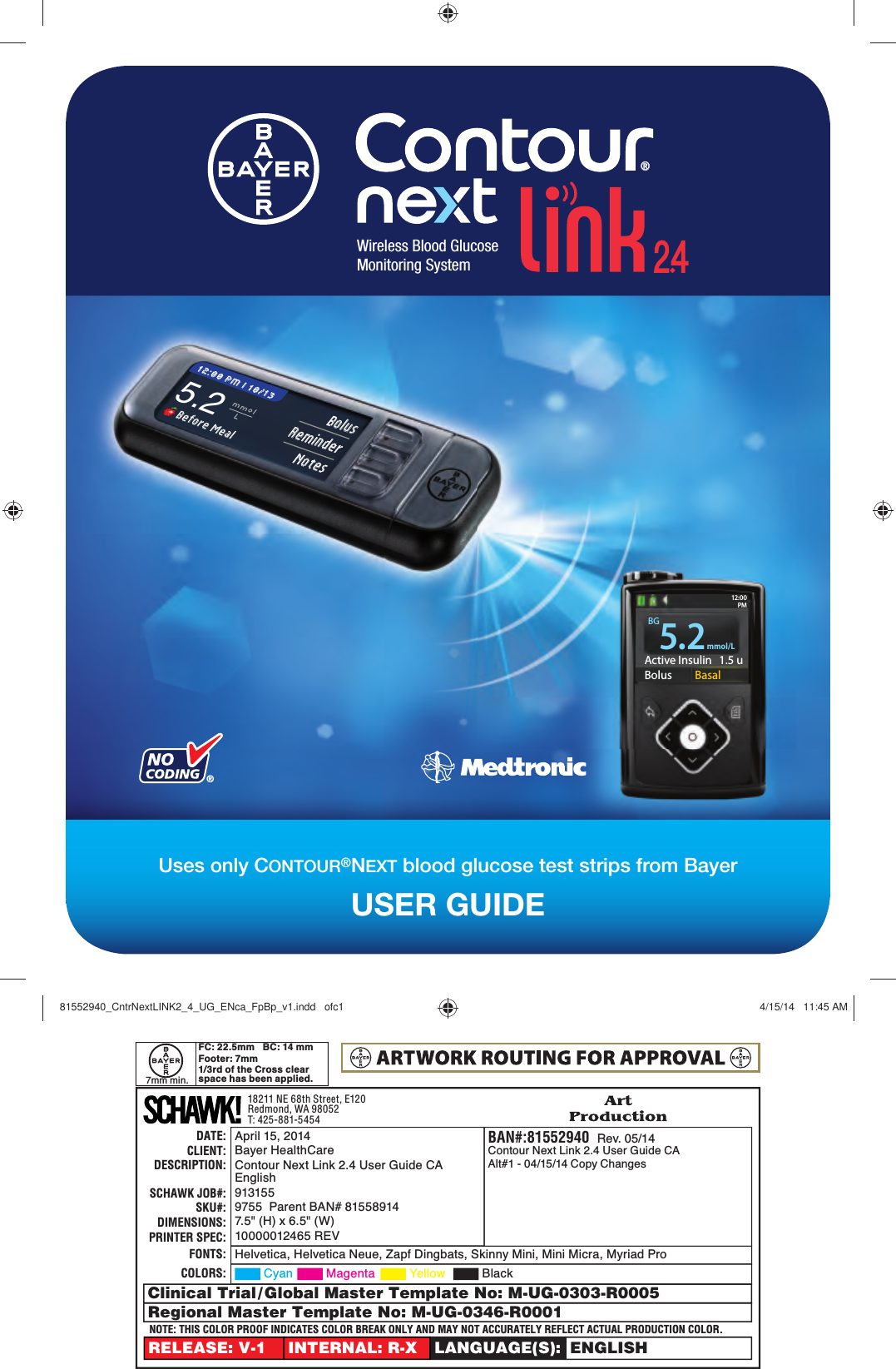 Active Insulin  1.5 uBolus  Basal5.2mmol/LBG12: 00PM®5.2mmolL Before Meal Before Meal12:00 PM l 10/1312:00 PM l 10/13BolusBolusReminderReminderNotesNotes®®USER GUIDEUses only CONTOUR®NEXT blood glucose test strips from BayerWireless Blood Glucose Monitoring SystemDATE:CLIENT:DESCRIPTION:SCHAWK JOB#:SKU#:DIMENSIONS:PRINTER SPEC:RELEASE: V-1 LANGUAGE(S): ENGLISHINTERNAL: R-X18211 NE 68th Street, E120 Redmond, WA 98052 T: 425-881-5454BAN#:81552940  Rev. 05/14Contour Next Link 2.4 User Guide CAAlt#1 - 04/15/14 Copy ChangesApril 15, 2014Bayer HealthCareContour Next Link 2.4 User Guide CA English9131559755  Parent BAN# 815589147.5&quot; (H) x 6.5&quot; (W)10000012465 REV FONTS: Helvetica, Helvetica Neue, Zapf Dingbats, Skinny Mini, Mini Micra, Myriad ProCOLORS:  Cyan   Magenta   Yellow   BlackNOTE: THIS COLOR PROOF INDICATES COLOR BREAK ONLY AND MAY NOT ACCURATELY REFLECT ACTUAL PRODUCTION COLOR.Regional Master Template No: M-UG-0346-R0001Clinical Trial / Global Master Template No: M-UG-0303-R0005FC: 22.5mm   BC: 14 mmFooter: 7mm1/3rd of the Cross clear space has been applied.7mm min.81552940_CntrNextLINK2_4_UG_ENca_FpBp_v1.indd   ofc181552940_CntrNextLINK2_4_UG_ENca_FpBp_v1.indd   ofc1 4/15/14   11:45 AM4/15/14   11:45 AM