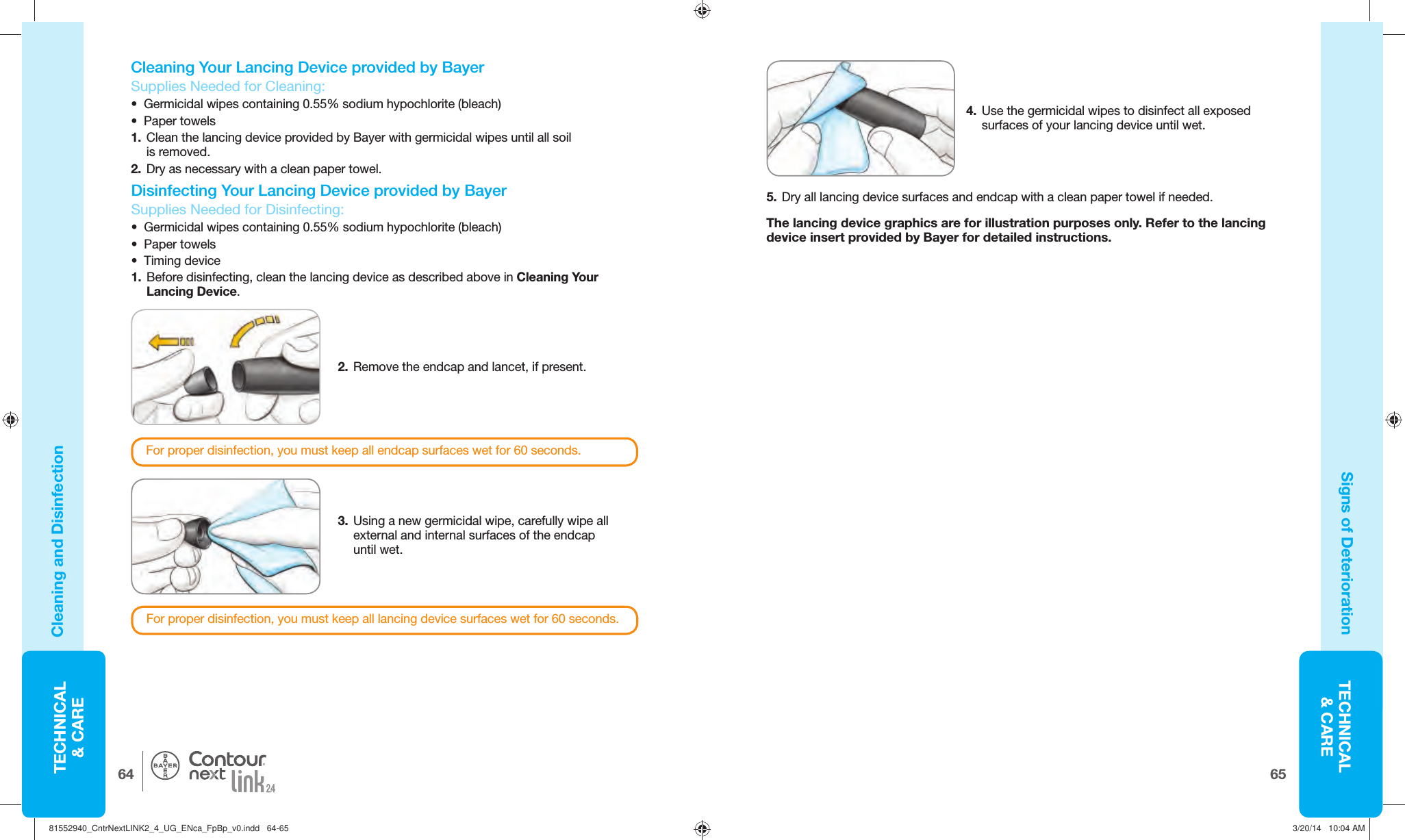 TECHNICAL&amp; CARE6564TECHNICAL&amp; CARE®Cleaning and DisinfectionSigns of Deterioration4.  Use the germicidal wipes to disinfect all exposed surfaces of your lancing device until wet.5.  Dry all lancing device surfaces and endcap with a clean paper towel if needed.For proper disinfection, you must keep all lancing device surfaces wet for 60 seconds.2.  Remove the endcap and lancet, if present. 3.  Using a new germicidal wipe, carefully wipe all external and internal surfaces of the endcap until wet.For proper disinfection, you must keep all endcap surfaces wet for 60 seconds. Cleaning Your Lancing Device provided by BayerSupplies Needed for Cleaning:•  Germicidal wipes containing 0.55% sodium hypochlorite (bleach) • Paper towels1.  Clean the lancing device provided by Bayer with germicidal wipes until all soil is removed.2.  Dry as necessary with a clean paper towel.  Disinfecting Your Lancing Device provided by BayerSupplies Needed for Disinfecting:•  Germicidal wipes containing 0.55% sodium hypochlorite (bleach) • Paper towels • Timing device1.  Before disinfecting, clean the lancing device as described above in Cleaning Your Lancing Device. The lancing device graphics are for illustration purposes only. Refer to the lancing device insert provided by Bayer for detailed instructions.81552940_CntrNextLINK2_4_UG_ENca_FpBp_v0.indd   64-6581552940_CntrNextLINK2_4_UG_ENca_FpBp_v0.indd   64-65 3/20/14   10:04 AM3/20/14   10:04 AM
