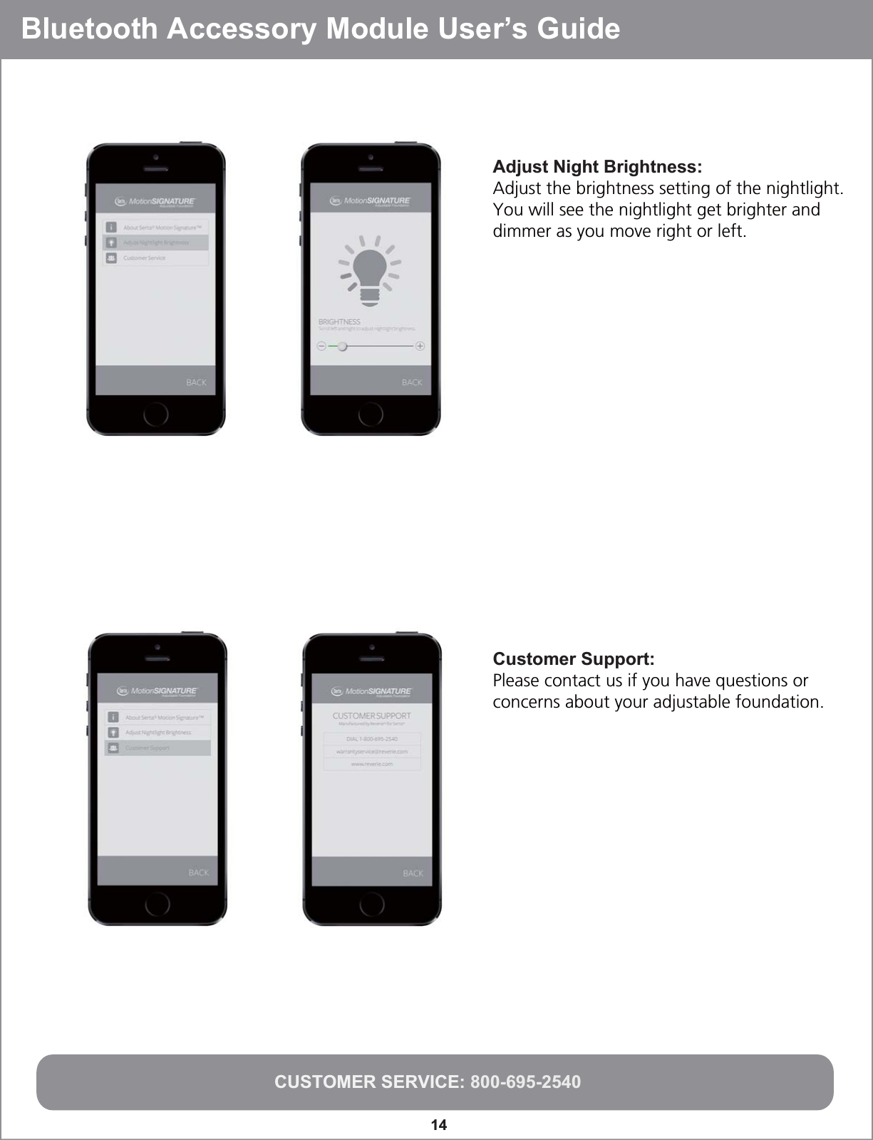 Bluetooth Accessory Module User’s GuideCUSTOMER SERVICE: 800-695-254014Adjust Night Brightness:Adjust the brightness setting of the nightlight.  You will see the nightlight get brighter and dimmer as you move right or left.Customer Support:Please contact us if you have questions or concerns about your adjustable foundation.