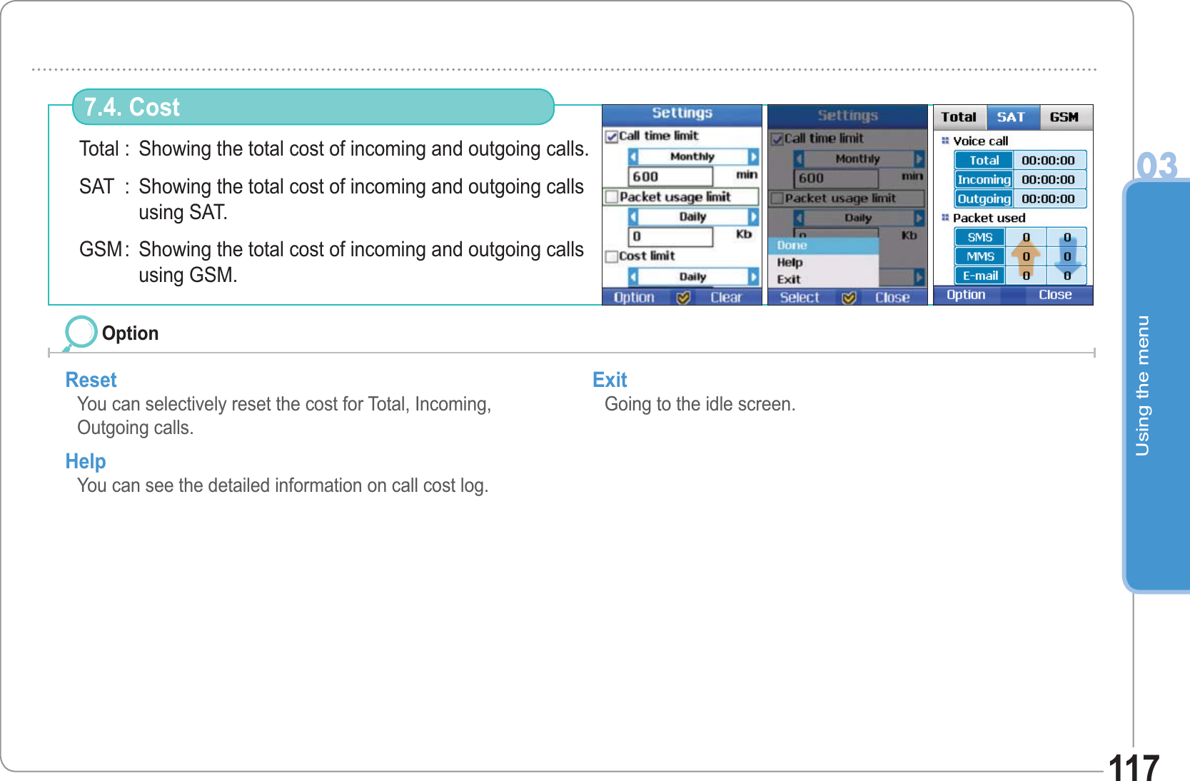 Using the menu03117Total : Showing the total cost of incoming and outgoing calls. SAT : Showing the total cost of incoming and outgoing calls  using SAT.GSM: Showing the total cost of incoming and outgoing calls  using GSM.7.4. CostReset You can selectively reset the cost for Total, Incoming,Outgoing calls. Help You can see the detailed information on call cost log.  Exit Going to the idle screen.  Option
