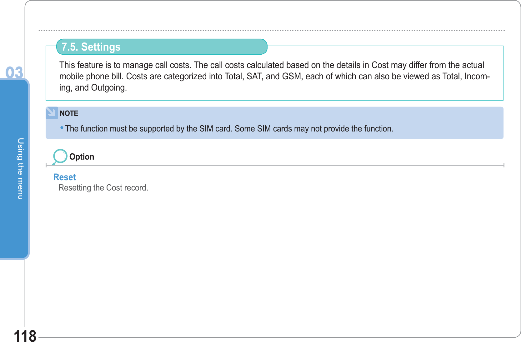 Using the menu03118This feature is to manage call costs. The call costs calculated based on the details in Cost may differ from the actual mobile phone bill. Costs are categorized into Total, SAT, and GSM, each of which can also be viewed as Total, Incom-ing, and Outgoing.7.5. SettingsReset  Resetting the Cost record. OptionNOTEThe function must be supported by the SIM card. Some SIM cards may not provide the function. •