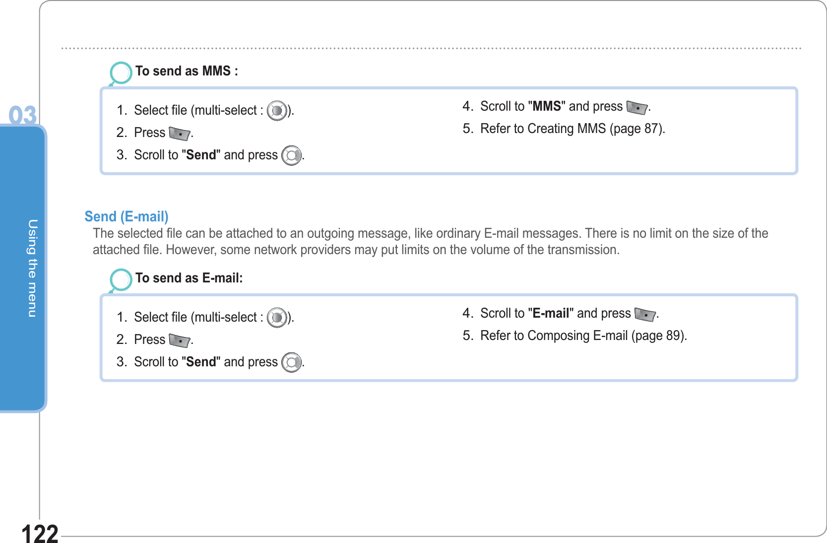 Using the menu03122To send as MMS : Select file (multi-select :  ).Press  .Scroll to &quot;Send&quot; and press  .1.2.3.Scroll to &quot;MMS&quot; and press  .Refer to Creating MMS (page 87). 4.5.Send (E-mail)  The selected file can be attached to an outgoing message, like ordinary E-mail messages. There is no limit on the size of the attached file. However, some network providers may put limits on the volume of the transmission.To send as E-mail: Select file (multi-select :  ).Press  .Scroll to &quot;Send&quot; and press  .1.2.3.Scroll to &quot;E-mail&quot; and press  .Refer to Composing E-mail (page 89). 4.5.