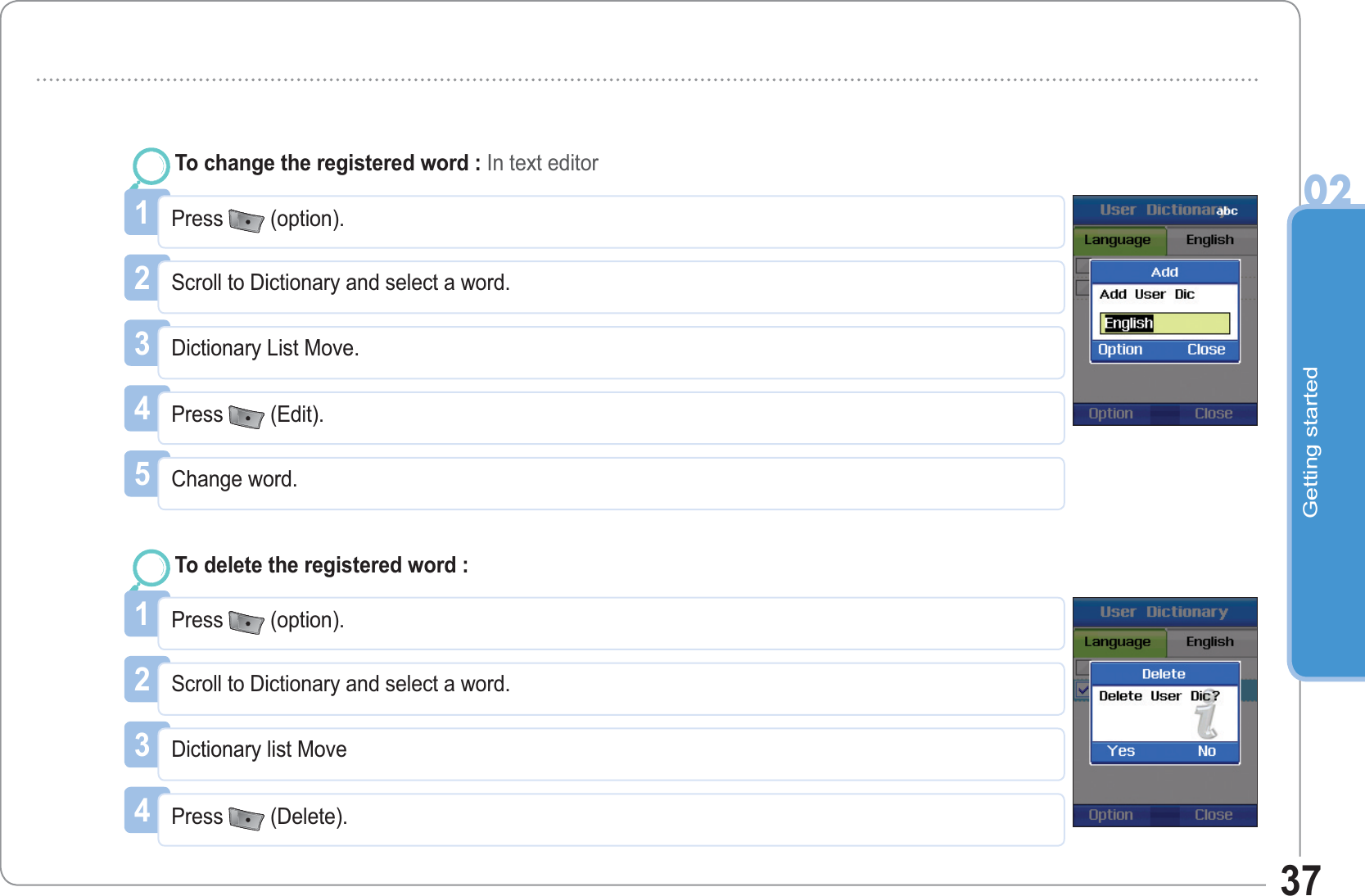 Getting started02371Press (option).To change the registered word : In text editor2Scroll to Dictionary and select a word.3Dictionary List Move.4Press (Edit).5Change word.1Press (option).To delete the registered word :2Scroll to Dictionary and select a word.3Dictionary list Move4Press (Delete).