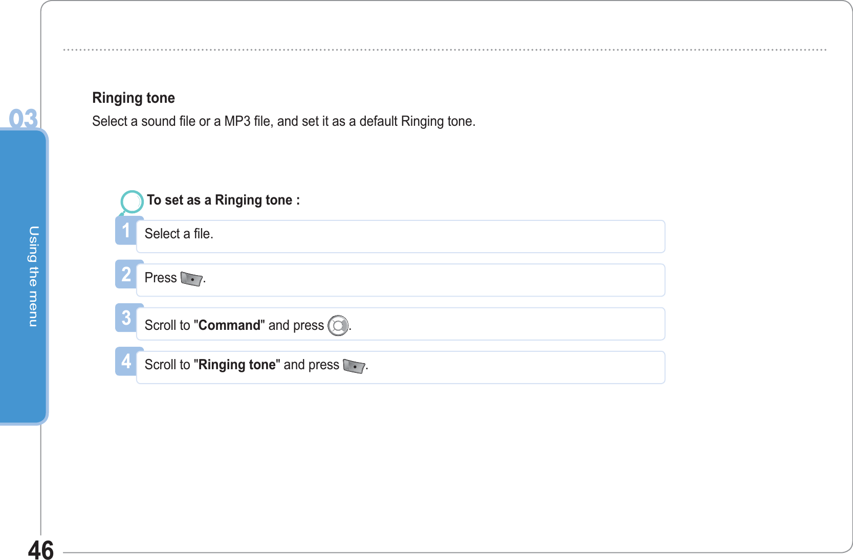 Using the menu0346Ringing tone Select a sound file or a MP3 file, and set it as a default Ringing tone. 1Select a file. To set as a Ringing tone : 2Press  .3Scroll to &quot;Command&quot; and press  .4Scroll to &quot;Ringing tone&quot; and press  .