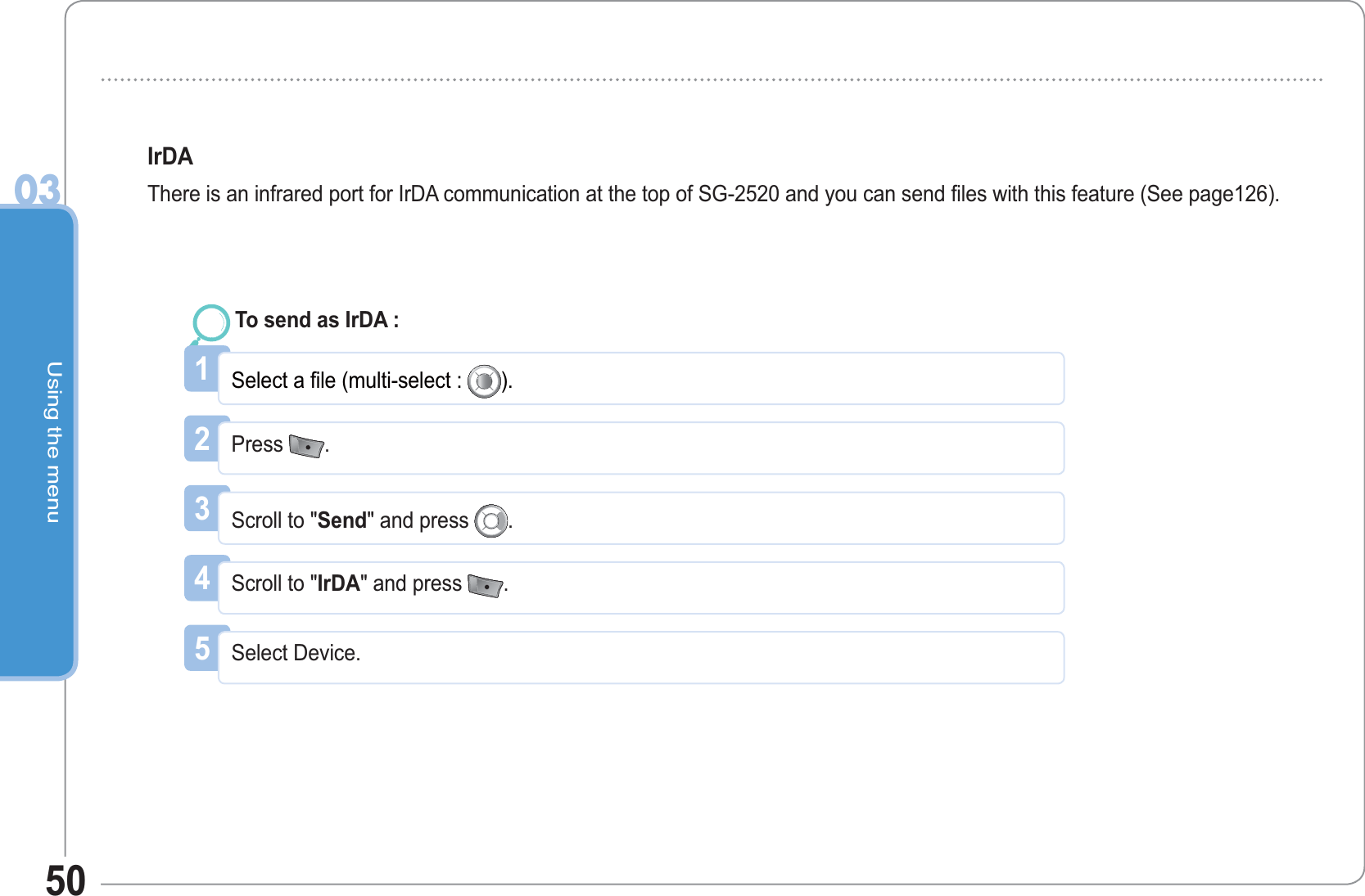 Using the menu0350IrDAThere is an infrared port for IrDA communication at the top of SG-2520 and you can send files with this feature (See page126).1Select a file (multi-select : ).To send as IrDA : 2Press  .3Scroll to &quot;Send&quot; and press  .4Scroll to &quot;IrDA&quot; and press  .5Select Device.