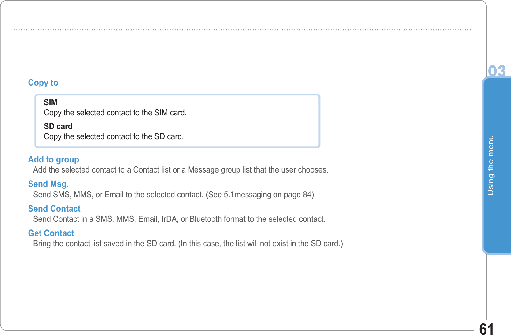 Using the menu0361Copy to Add to group Add the selected contact to a Contact list or a Message group list that the user chooses. Send Msg. Send SMS, MMS, or Email to the selected contact. (See 5.1messaging on page 84) Send Contact Send Contact in a SMS, MMS, Email, IrDA, or Bluetooth format to the selected contact. Get Contact Bring the contact list saved in the SD card. (In this case, the list will not exist in the SD card.)SIM Copy the selected contact to the SIM card. SD card Copy the selected contact to the SD card. 