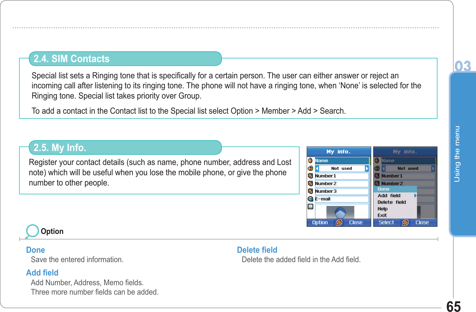 Using the menu0365Special list sets a Ringing tone that is specifically for a certain person. The user can either answer or reject an incoming call after listening to its ringing tone. The phone will not have a ringing tone, when ‘None’ is selected for the Ringing tone. Special list takes priority over Group.To add a contact in the Contact list to the Special list select Option &gt; Member &gt; Add &gt; Search.2.4. SIM ContactsRegister your contact details (such as name, phone number, address and Lost note) which will be useful when you lose the mobile phone, or give the phone number to other people.2.5. My Info.Done Save the entered information. Add field Add Number, Address, Memo fields. Three more number fields can be added.  Delete field Delete the added field in the Add field. Option