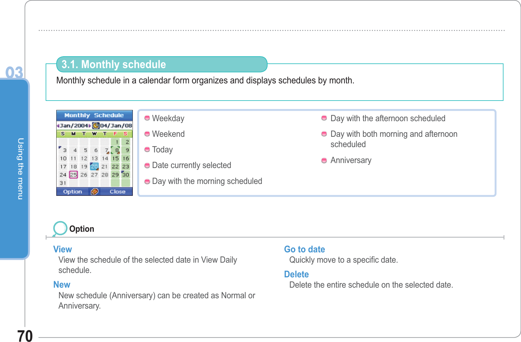 Using the menu0370Monthly schedule in a calendar form organizes and displays schedules by month. 3.1. Monthly scheduleView View the schedule of the selected date in View Daily schedule. New New schedule (Anniversary) can be created as Normal or Anniversary. Go to date Quickly move to a specific date. Delete Delete the entire schedule on the selected date. OptionWeekdayWeekendTodayDate currently selectedDay with the morning scheduledDay with the afternoon scheduledDay with both morning and afternoonscheduledAnniversary