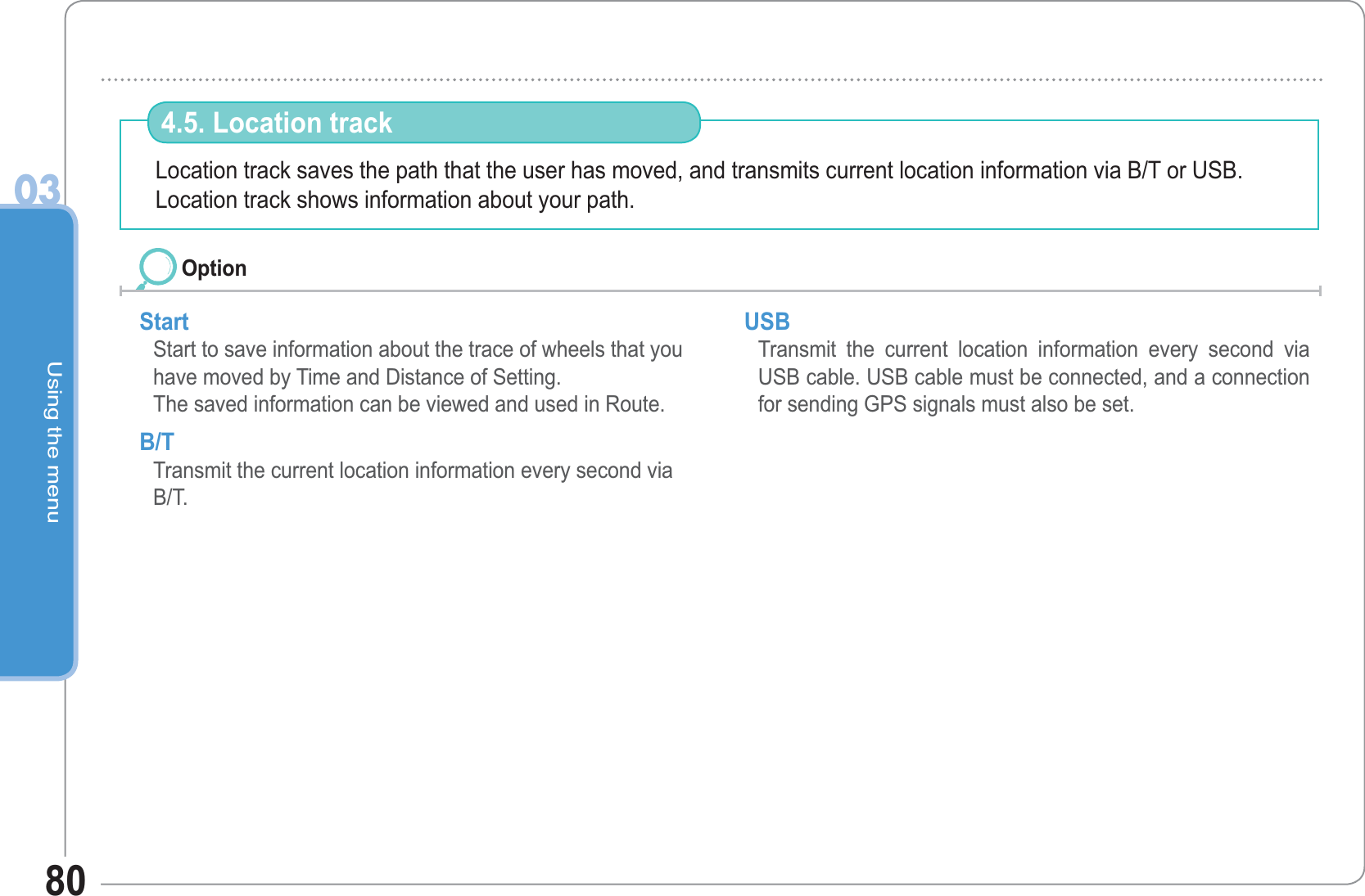 Using the menu0380Location track saves the path that the user has moved, and transmits current location information via B/T or USB.Location track shows information about your path.4.5. Location track StartStart to save information about the trace of wheels that you have moved by Time and Distance of Setting.The saved information can be viewed and used in Route.B/T Transmit the current location information every second via B/T. USB Transmit the current location information every second via USB cable. USB cable must be connected, and a connection for sending GPS signals must also be set. Option